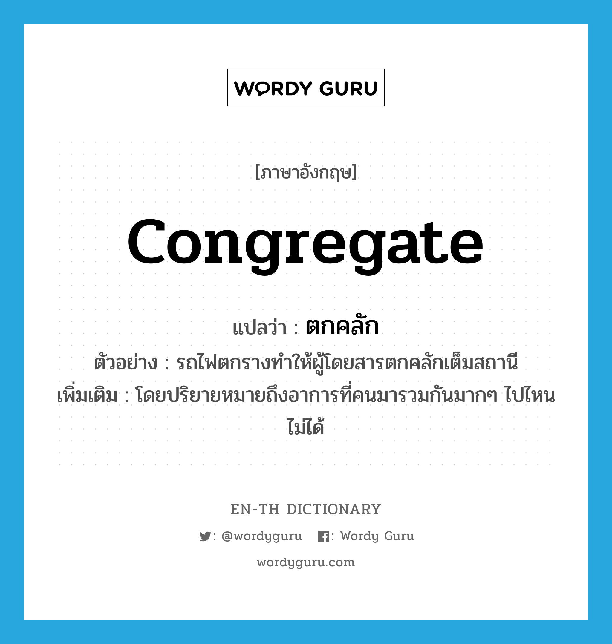 congregate แปลว่า?, คำศัพท์ภาษาอังกฤษ congregate แปลว่า ตกคลัก ประเภท V ตัวอย่าง รถไฟตกรางทำให้ผู้โดยสารตกคลักเต็มสถานี เพิ่มเติม โดยปริยายหมายถึงอาการที่คนมารวมกันมากๆ ไปไหนไม่ได้ หมวด V