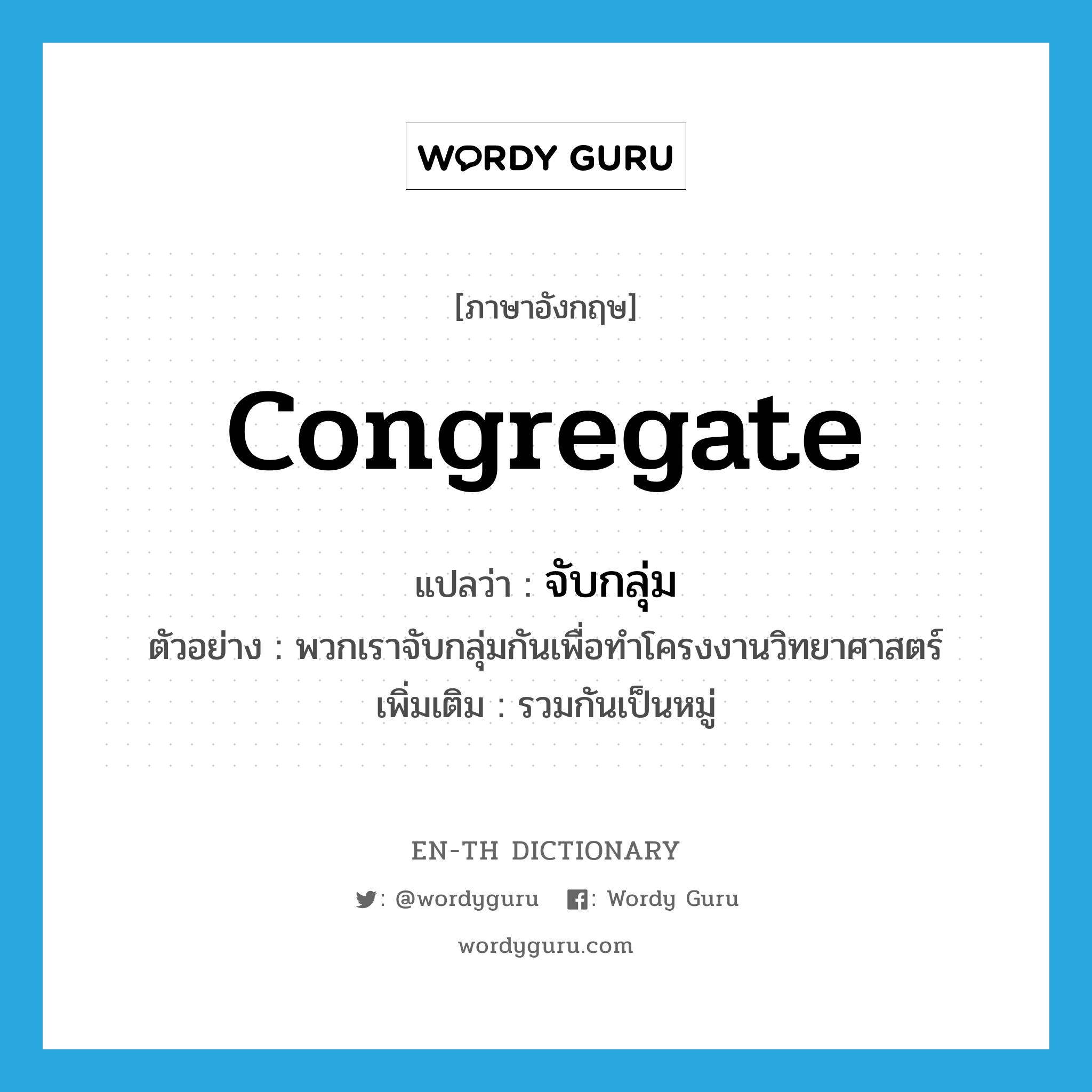 congregate แปลว่า?, คำศัพท์ภาษาอังกฤษ congregate แปลว่า จับกลุ่ม ประเภท V ตัวอย่าง พวกเราจับกลุ่มกันเพื่อทำโครงงานวิทยาศาสตร์ เพิ่มเติม รวมกันเป็นหมู่ หมวด V