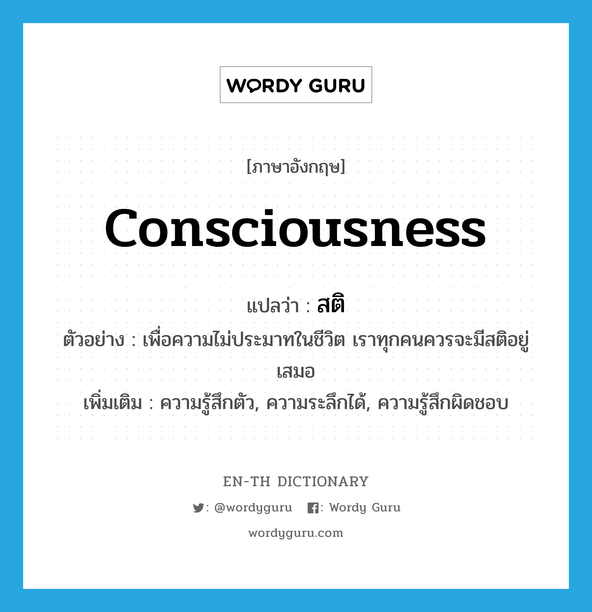 consciousness แปลว่า?, คำศัพท์ภาษาอังกฤษ consciousness แปลว่า สติ ประเภท N ตัวอย่าง เพื่อความไม่ประมาทในชีวิต เราทุกคนควรจะมีสติอยู่เสมอ เพิ่มเติม ความรู้สึกตัว, ความระลึกได้, ความรู้สึกผิดชอบ หมวด N