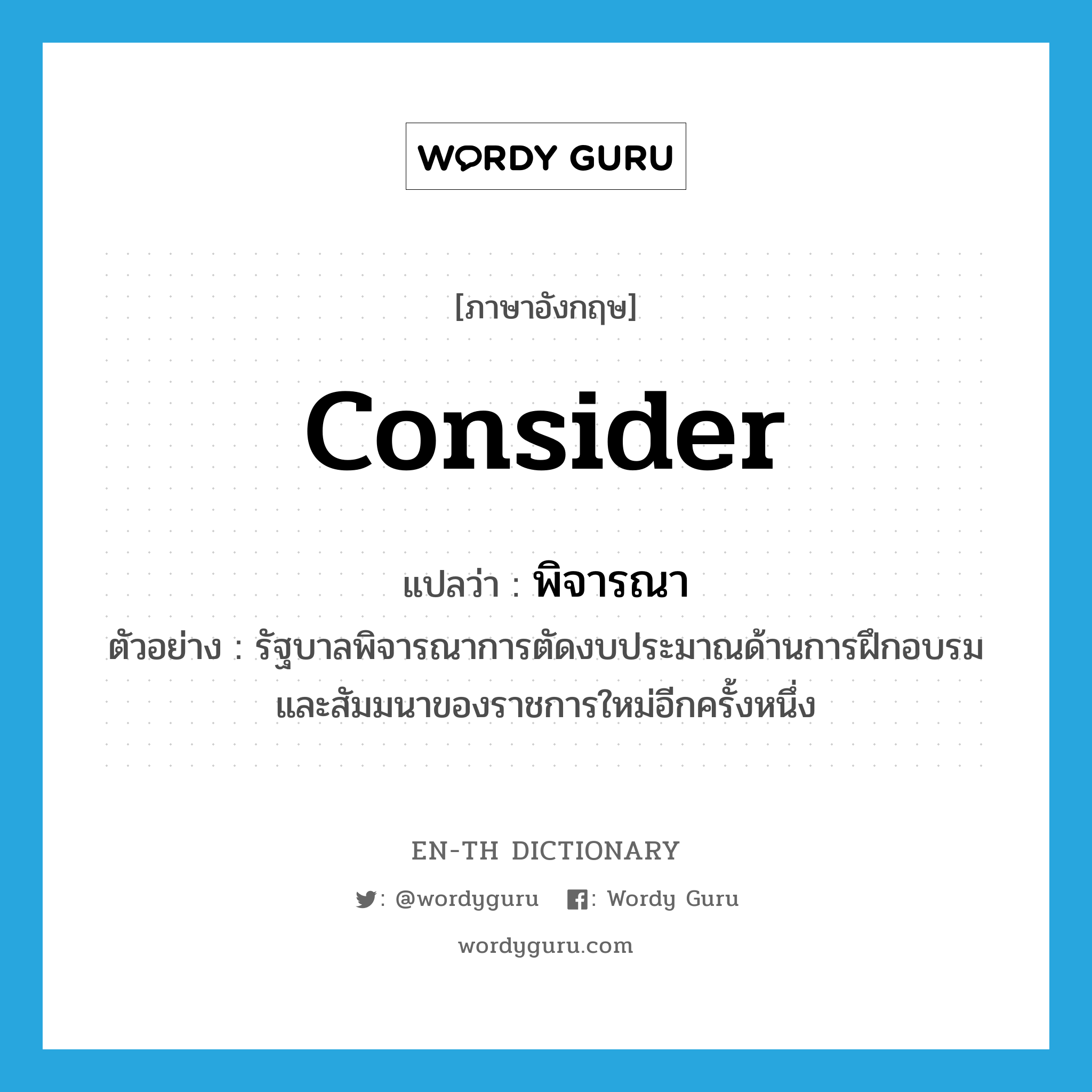 consider แปลว่า?, คำศัพท์ภาษาอังกฤษ consider แปลว่า พิจารณา ประเภท V ตัวอย่าง รัฐบาลพิจารณาการตัดงบประมาณด้านการฝึกอบรม และสัมมนาของราชการใหม่อีกครั้งหนึ่ง หมวด V