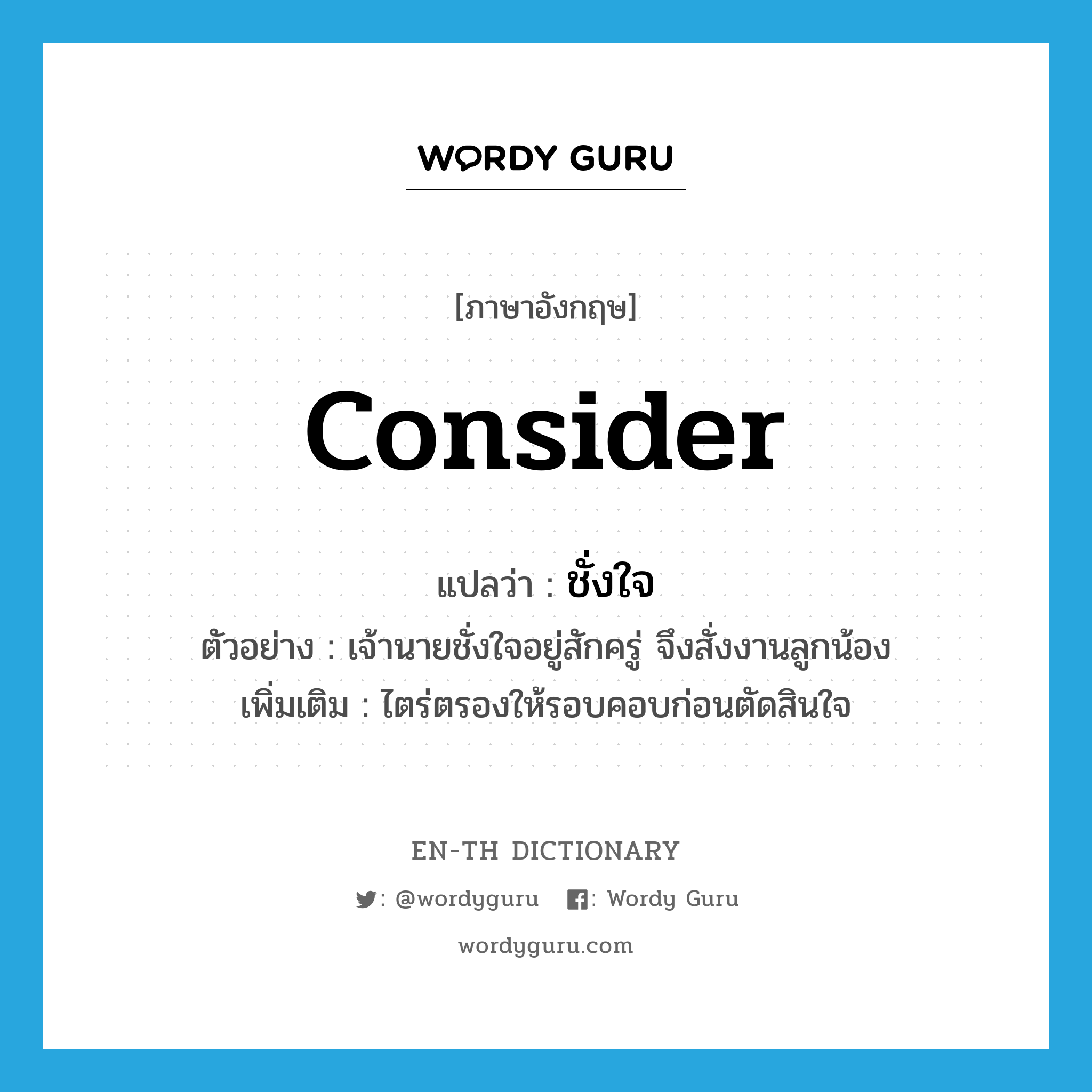 consider แปลว่า?, คำศัพท์ภาษาอังกฤษ consider แปลว่า ชั่งใจ ประเภท V ตัวอย่าง เจ้านายชั่งใจอยู่สักครู่ จึงสั่งงานลูกน้อง เพิ่มเติม ไตร่ตรองให้รอบคอบก่อนตัดสินใจ หมวด V