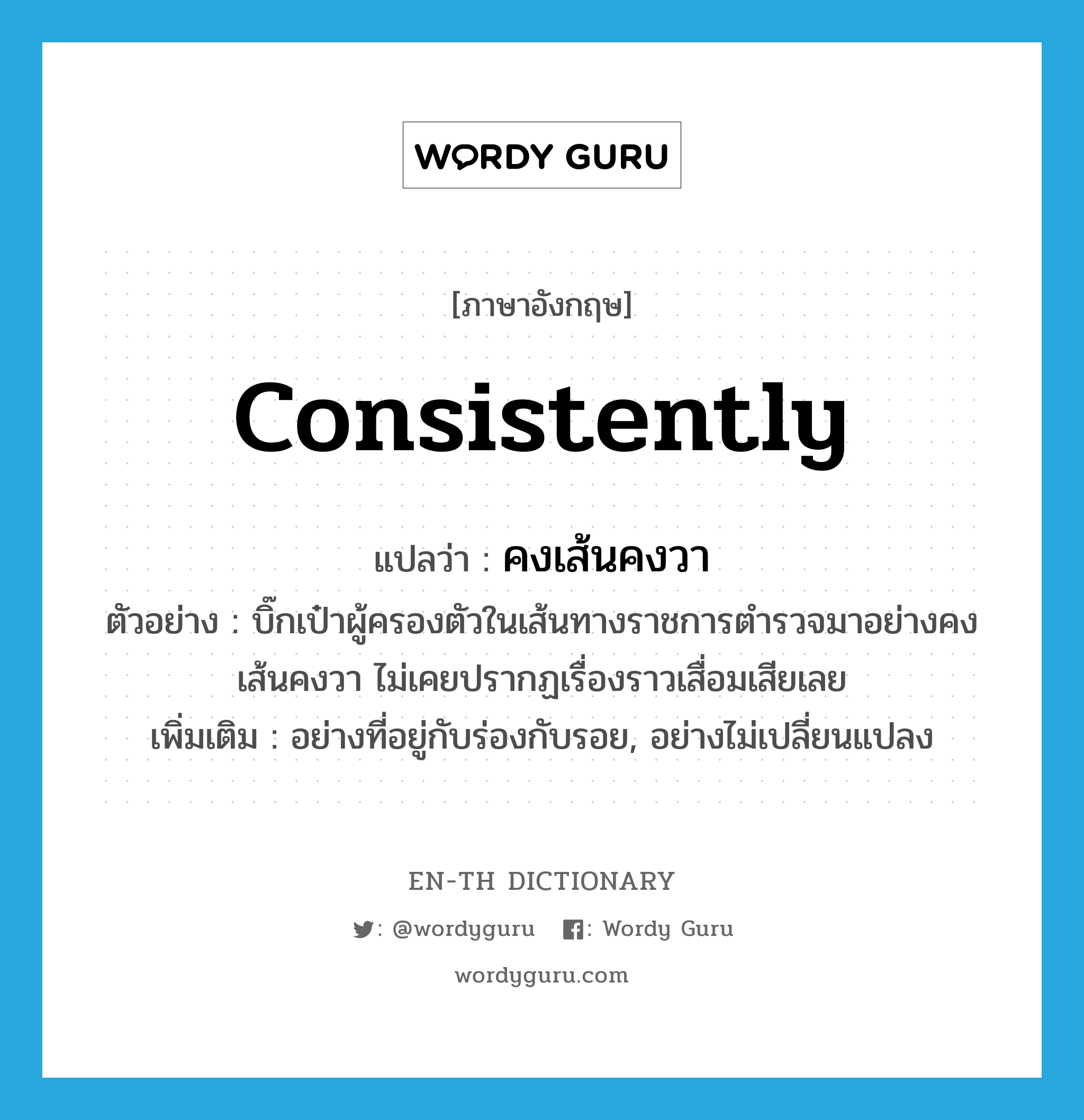 คงเส้นคงวา ภาษาอังกฤษ?, คำศัพท์ภาษาอังกฤษ คงเส้นคงวา แปลว่า consistently ประเภท ADV ตัวอย่าง บิ๊กเป๋าผู้ครองตัวในเส้นทางราชการตำรวจมาอย่างคงเส้นคงวา ไม่เคยปรากฏเรื่องราวเสื่อมเสียเลย เพิ่มเติม อย่างที่อยู่กับร่องกับรอย, อย่างไม่เปลี่ยนแปลง หมวด ADV