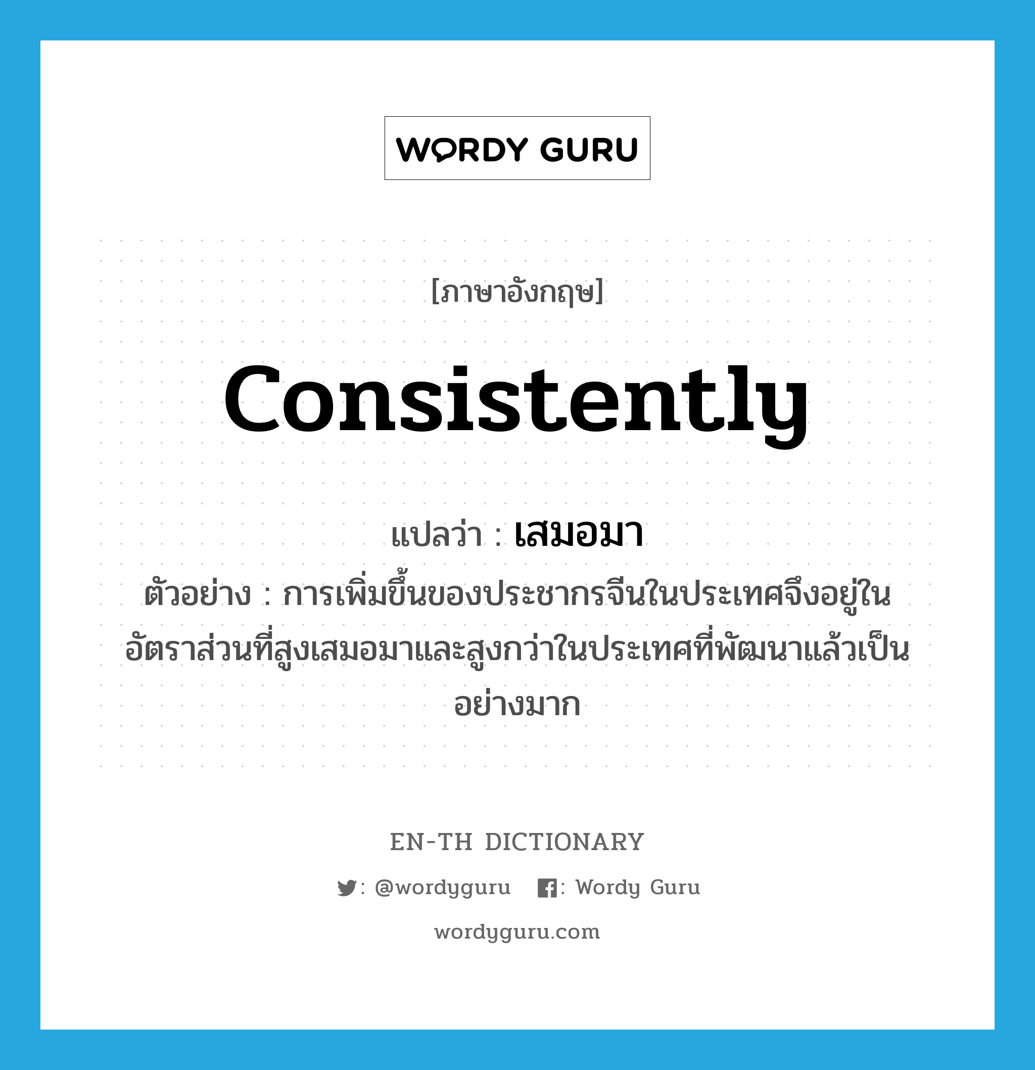 consistently แปลว่า?, คำศัพท์ภาษาอังกฤษ consistently แปลว่า เสมอมา ประเภท ADV ตัวอย่าง การเพิ่มขึ้นของประชากรจีนในประเทศจึงอยู่ในอัตราส่วนที่สูงเสมอมาและสูงกว่าในประเทศที่พัฒนาแล้วเป็นอย่างมาก หมวด ADV