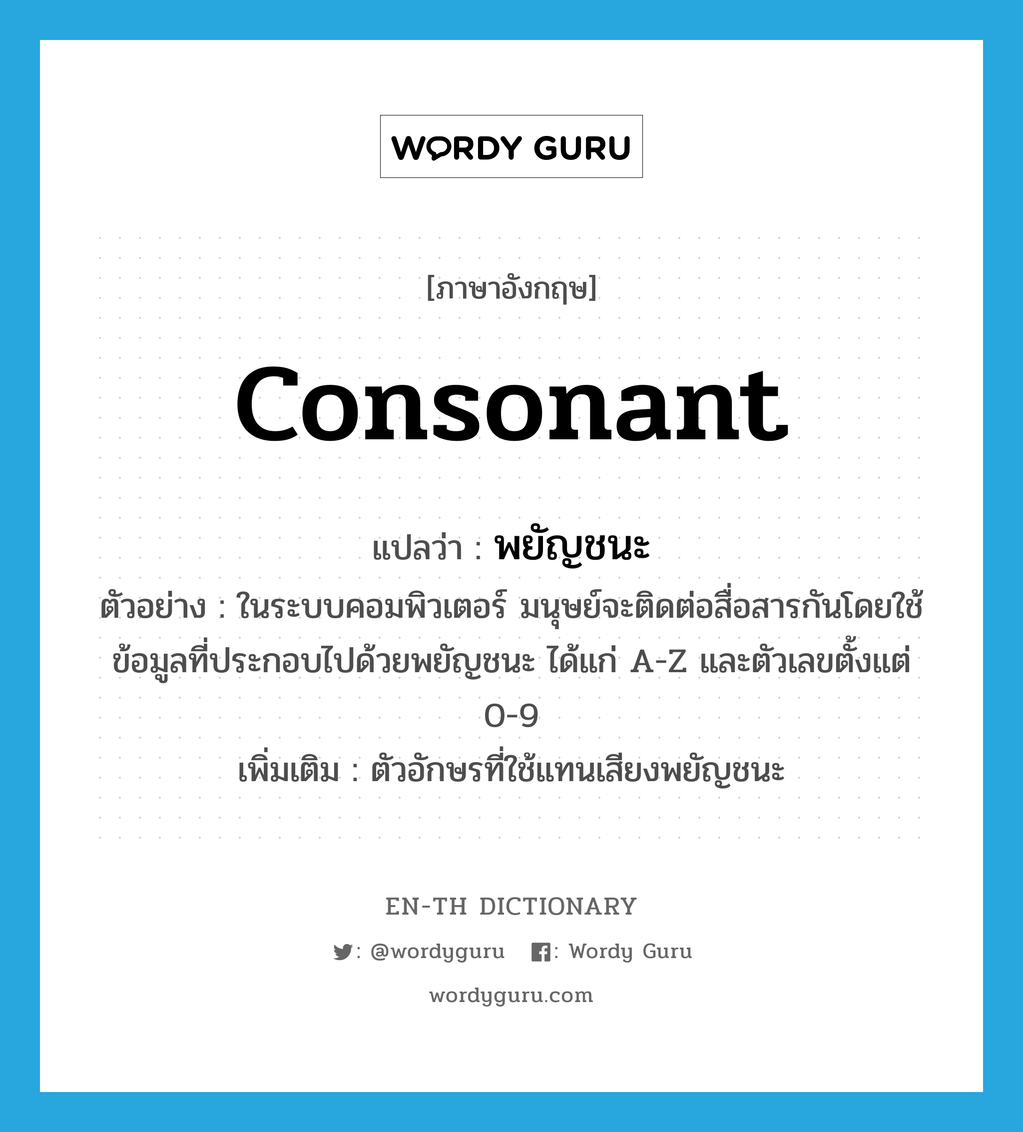 consonant แปลว่า?, คำศัพท์ภาษาอังกฤษ consonant แปลว่า พยัญชนะ ประเภท N ตัวอย่าง ในระบบคอมพิวเตอร์ มนุษย์จะติดต่อสื่อสารกันโดยใช้ข้อมูลที่ประกอบไปด้วยพยัญชนะ ได้แก่ A-Z และตัวเลขตั้งแต่ 0-9 เพิ่มเติม ตัวอักษรที่ใช้แทนเสียงพยัญชนะ หมวด N