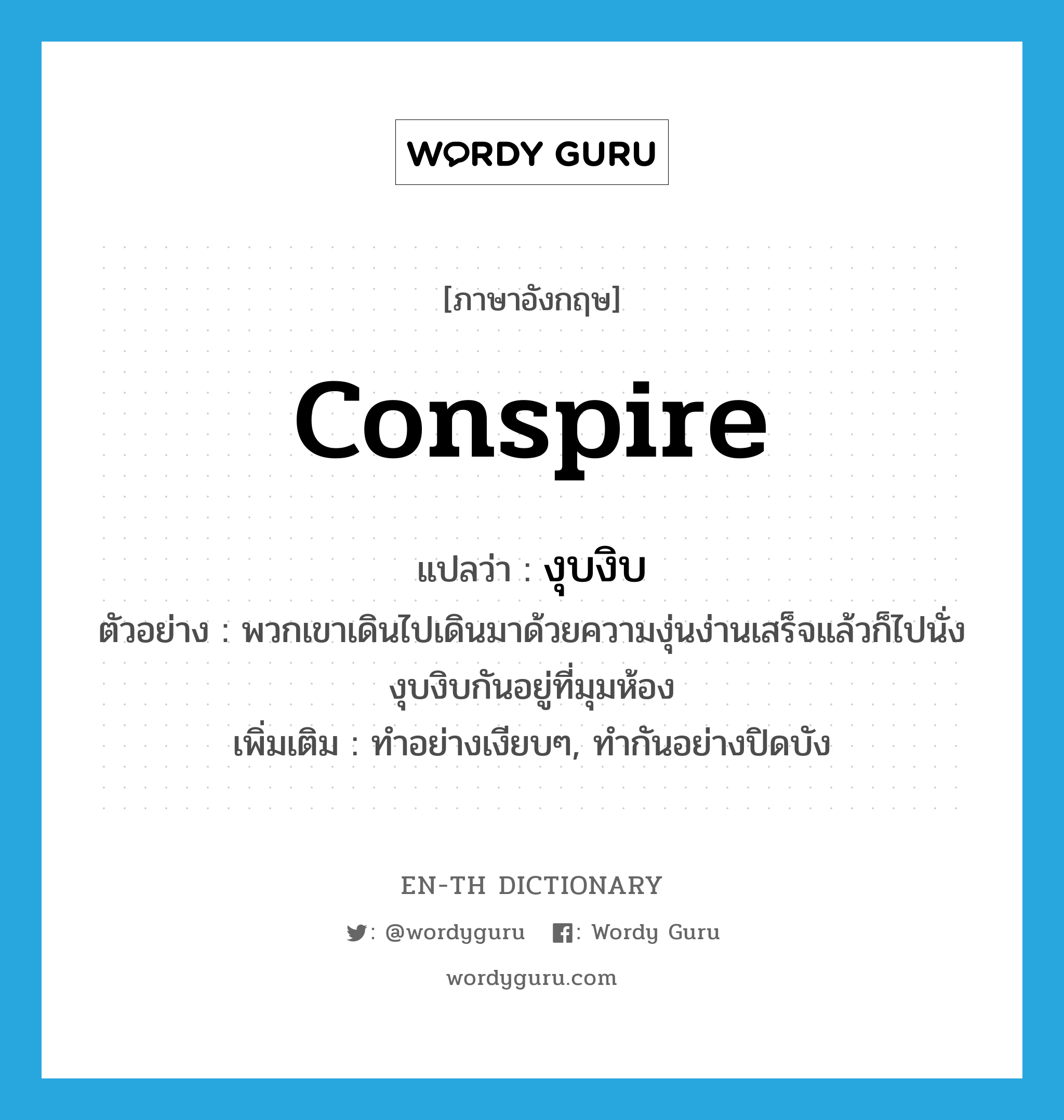 conspire แปลว่า?, คำศัพท์ภาษาอังกฤษ conspire แปลว่า งุบงิบ ประเภท V ตัวอย่าง พวกเขาเดินไปเดินมาด้วยความงุ่นง่านเสร็จแล้วก็ไปนั่งงุบงิบกันอยู่ที่มุมห้อง เพิ่มเติม ทำอย่างเงียบๆ, ทำกันอย่างปิดบัง หมวด V