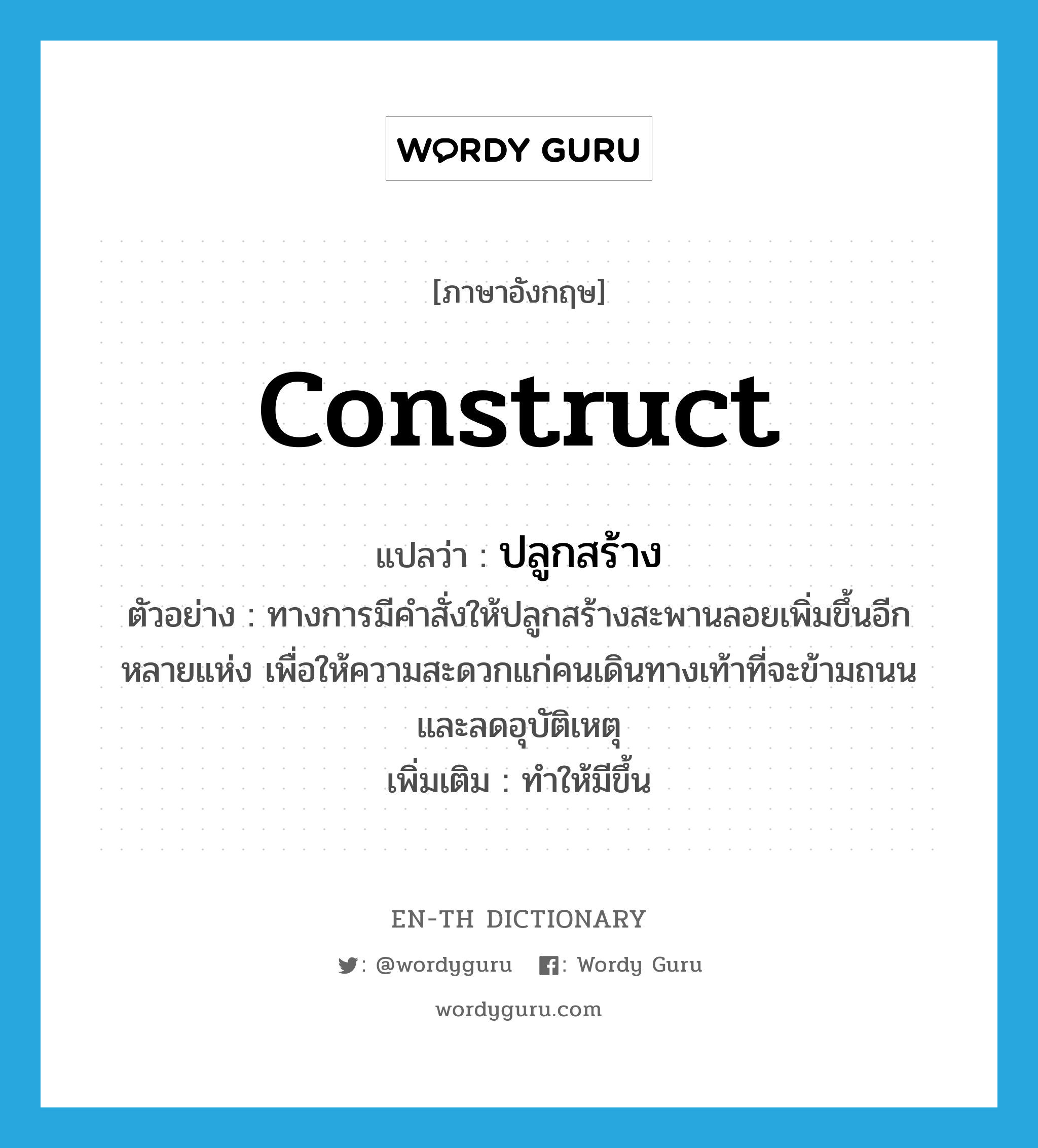 construct แปลว่า?, คำศัพท์ภาษาอังกฤษ construct แปลว่า ปลูกสร้าง ประเภท V ตัวอย่าง ทางการมีคำสั่งให้ปลูกสร้างสะพานลอยเพิ่มขึ้นอีกหลายแห่ง เพื่อให้ความสะดวกแก่คนเดินทางเท้าที่จะข้ามถนน และลดอุบัติเหตุ เพิ่มเติม ทำให้มีขึ้น หมวด V