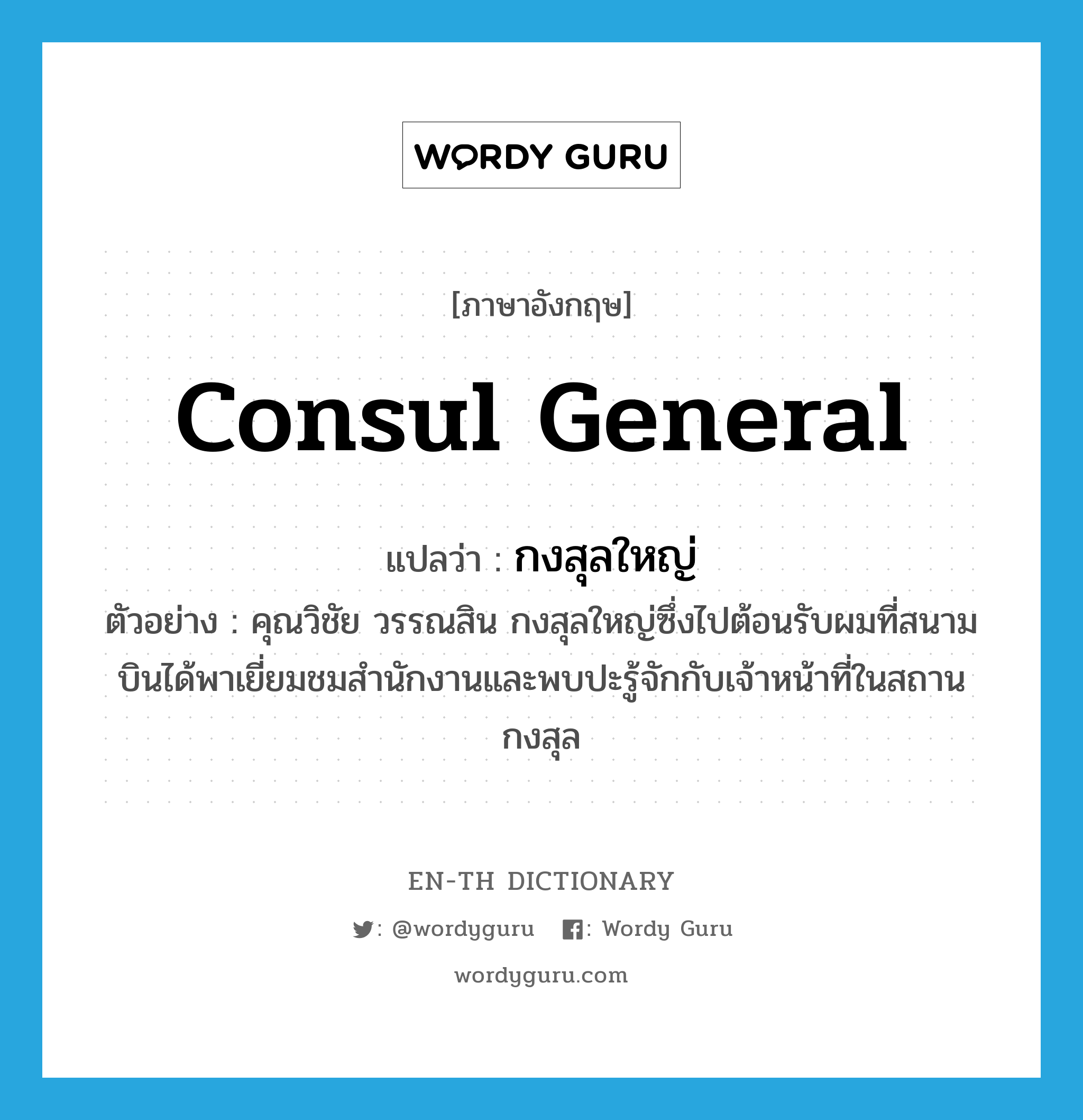 consul general แปลว่า?, คำศัพท์ภาษาอังกฤษ consul general แปลว่า กงสุลใหญ่ ประเภท N ตัวอย่าง คุณวิชัย วรรณสิน กงสุลใหญ่ซึ่งไปต้อนรับผมที่สนามบินได้พาเยี่ยมชมสำนักงานและพบปะรู้จักกับเจ้าหน้าที่ในสถานกงสุล หมวด N