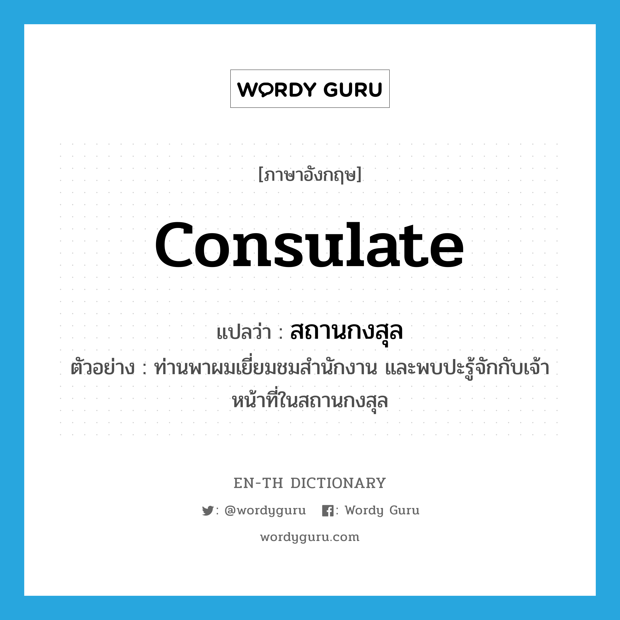 consulate แปลว่า?, คำศัพท์ภาษาอังกฤษ consulate แปลว่า สถานกงสุล ประเภท N ตัวอย่าง ท่านพาผมเยี่ยมชมสำนักงาน และพบปะรู้จักกับเจ้าหน้าที่ในสถานกงสุล หมวด N