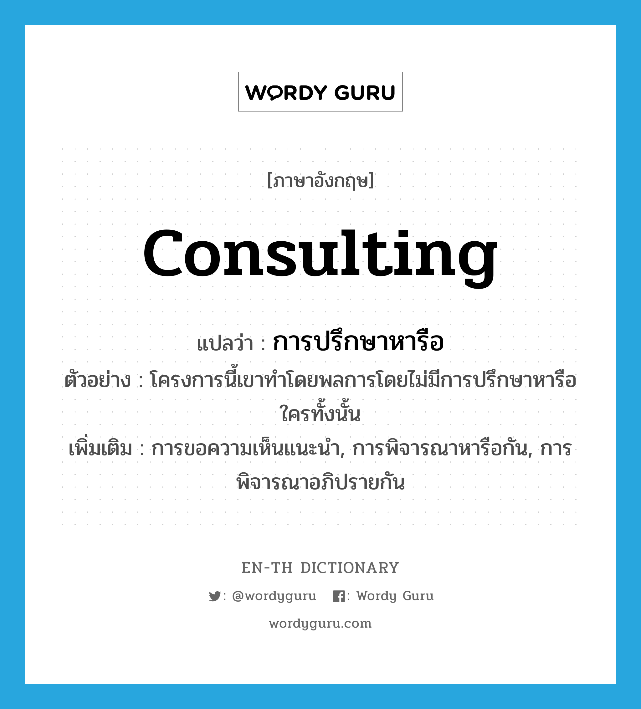 consulting แปลว่า?, คำศัพท์ภาษาอังกฤษ consulting แปลว่า การปรึกษาหารือ ประเภท N ตัวอย่าง โครงการนี้เขาทำโดยพลการโดยไม่มีการปรึกษาหารือใครทั้งนั้น เพิ่มเติม การขอความเห็นแนะนำ, การพิจารณาหารือกัน, การพิจารณาอภิปรายกัน หมวด N