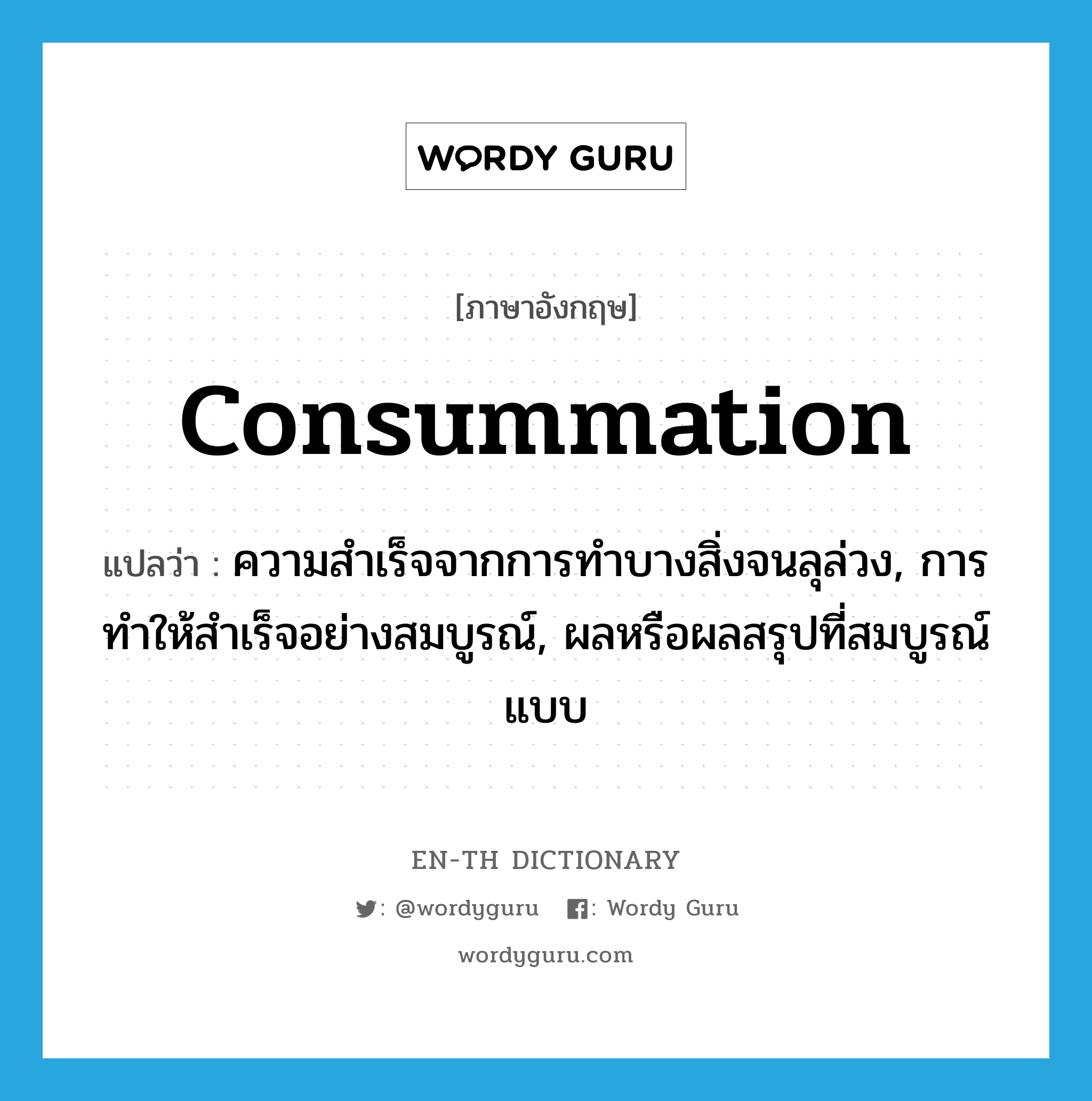 consummation แปลว่า?, คำศัพท์ภาษาอังกฤษ consummation แปลว่า ความสำเร็จจากการทำบางสิ่งจนลุล่วง, การทำให้สำเร็จอย่างสมบูรณ์, ผลหรือผลสรุปที่สมบูรณ์แบบ ประเภท N หมวด N