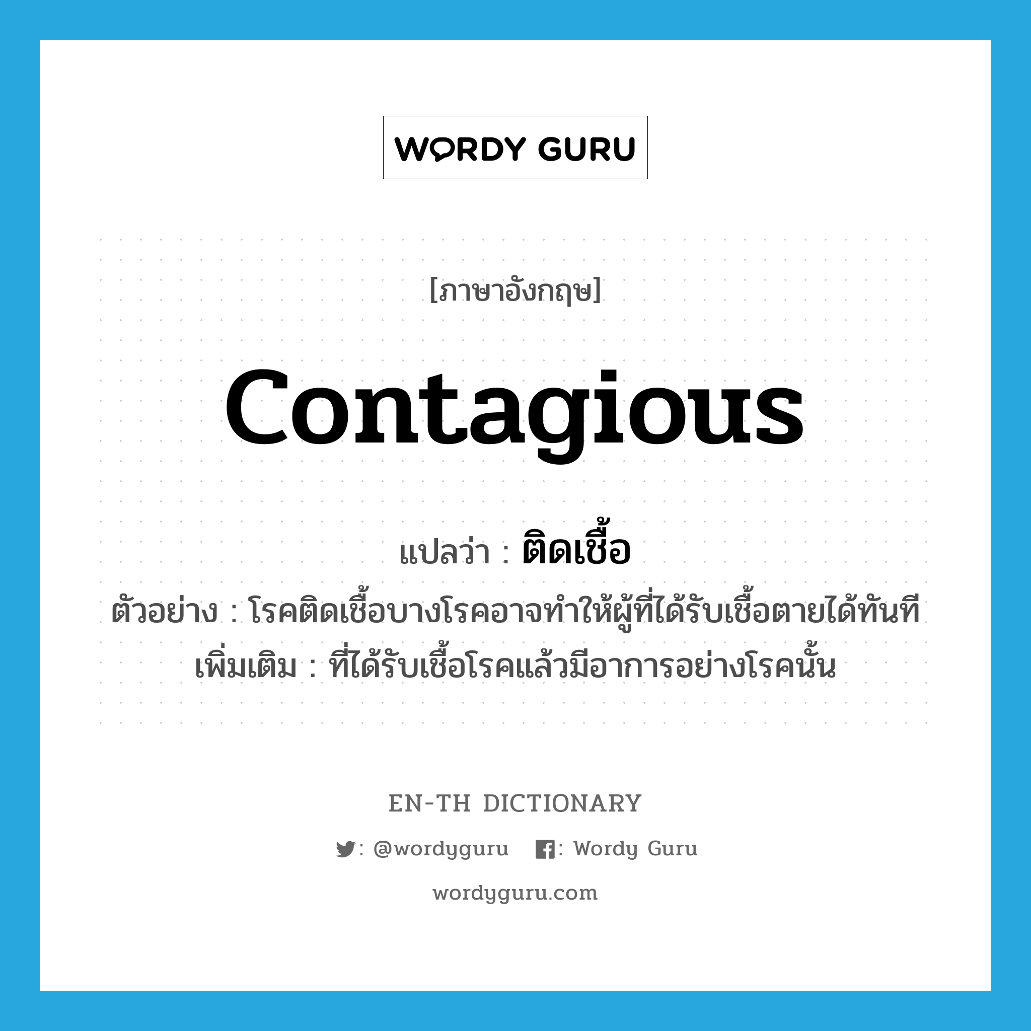 contagious แปลว่า?, คำศัพท์ภาษาอังกฤษ contagious แปลว่า ติดเชื้อ ประเภท ADJ ตัวอย่าง โรคติดเชื้อบางโรคอาจทำให้ผู้ที่ได้รับเชื้อตายได้ทันที เพิ่มเติม ที่ได้รับเชื้อโรคแล้วมีอาการอย่างโรคนั้น หมวด ADJ