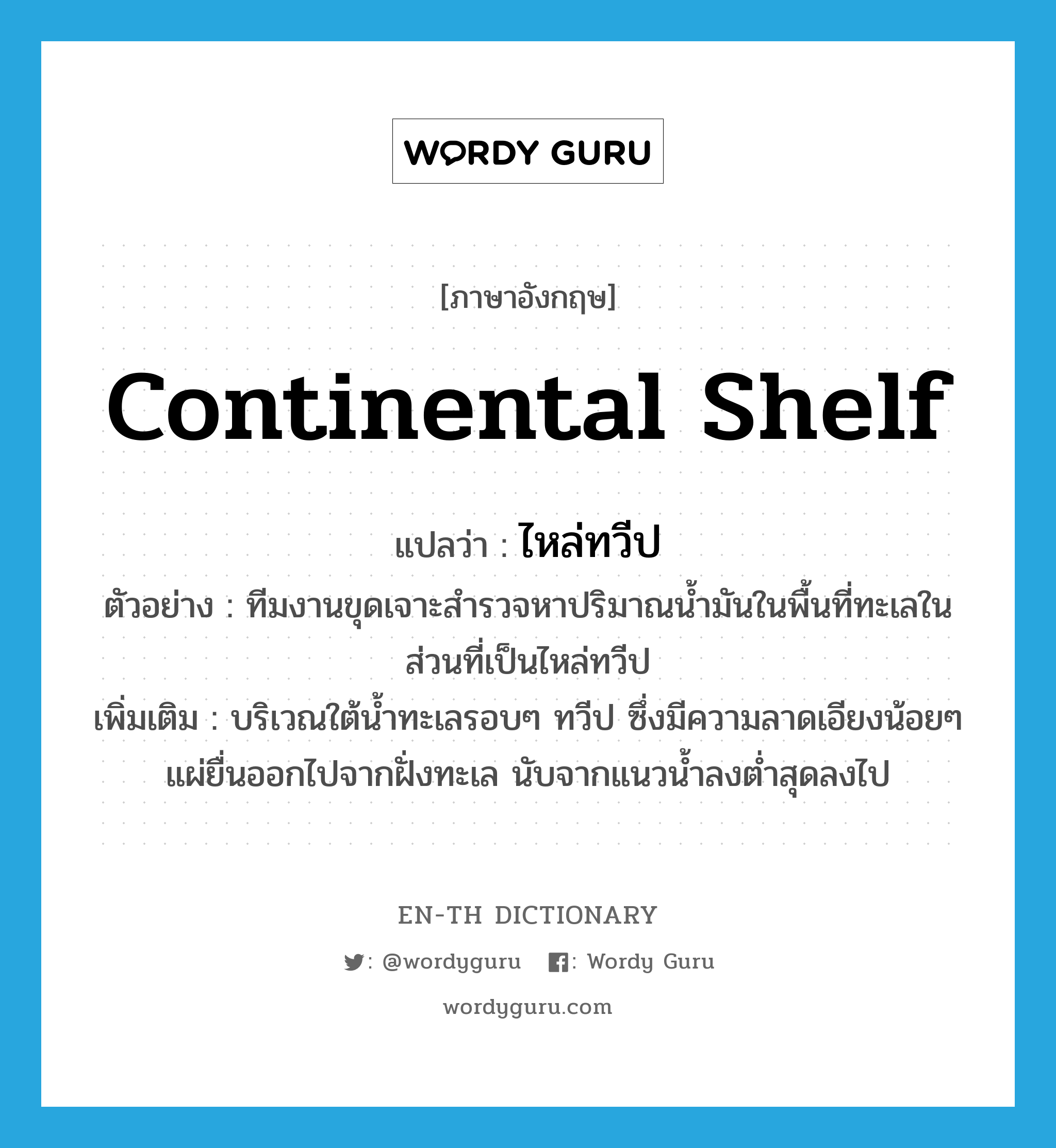 continental shelf แปลว่า?, คำศัพท์ภาษาอังกฤษ continental shelf แปลว่า ไหล่ทวีป ประเภท N ตัวอย่าง ทีมงานขุดเจาะสำรวจหาปริมาณน้ำมันในพื้นที่ทะเลในส่วนที่เป็นไหล่ทวีป เพิ่มเติม บริเวณใต้น้ำทะเลรอบๆ ทวีป ซึ่งมีความลาดเอียงน้อยๆ แผ่ยื่นออกไปจากฝั่งทะเล นับจากแนวน้ำลงต่ำสุดลงไป หมวด N