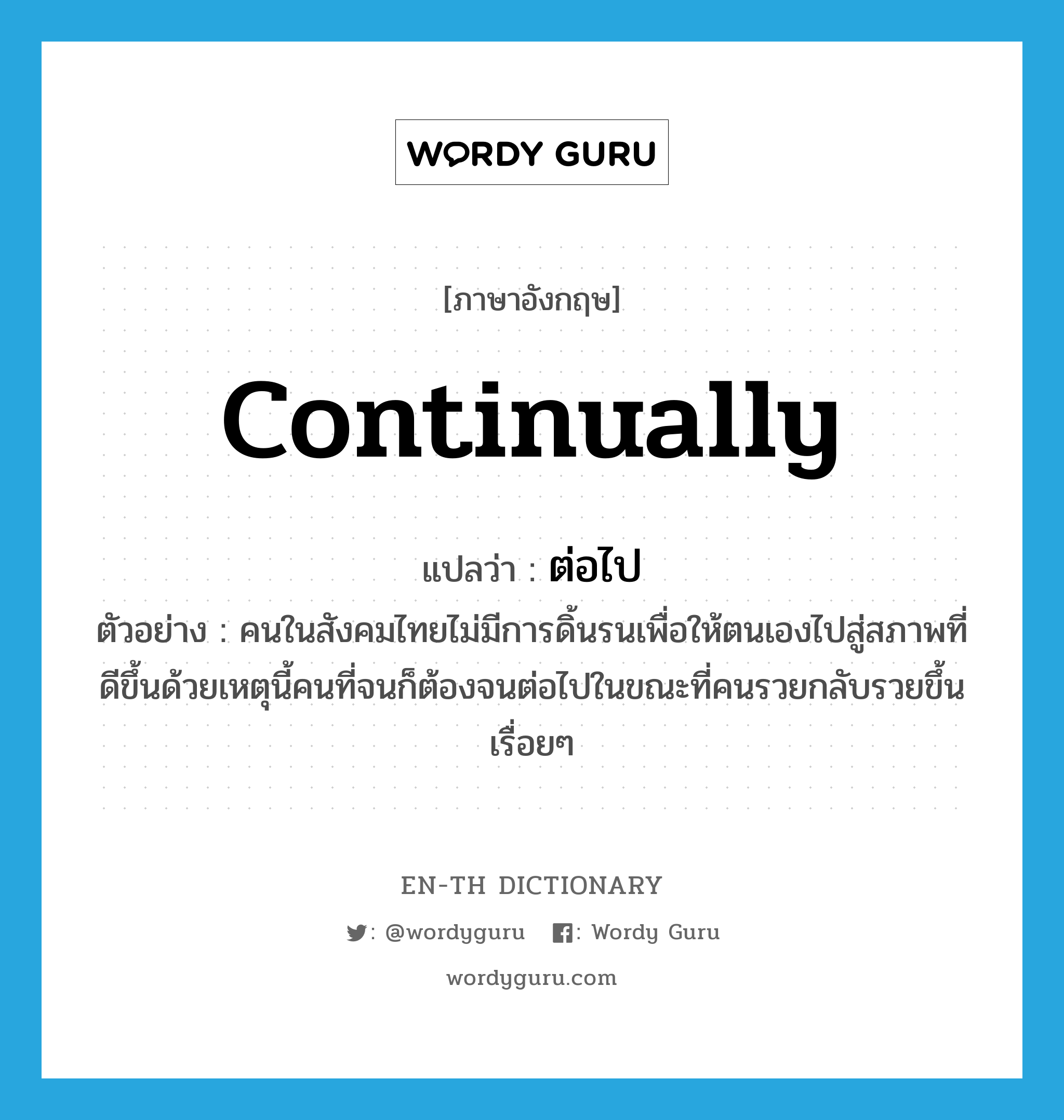 continually แปลว่า?, คำศัพท์ภาษาอังกฤษ continually แปลว่า ต่อไป ประเภท ADV ตัวอย่าง คนในสังคมไทยไม่มีการดิ้นรนเพื่อให้ตนเองไปสู่สภาพที่ดีขึ้นด้วยเหตุนี้คนที่จนก็ต้องจนต่อไปในขณะที่คนรวยกลับรวยขึ้นเรื่อยๆ หมวด ADV