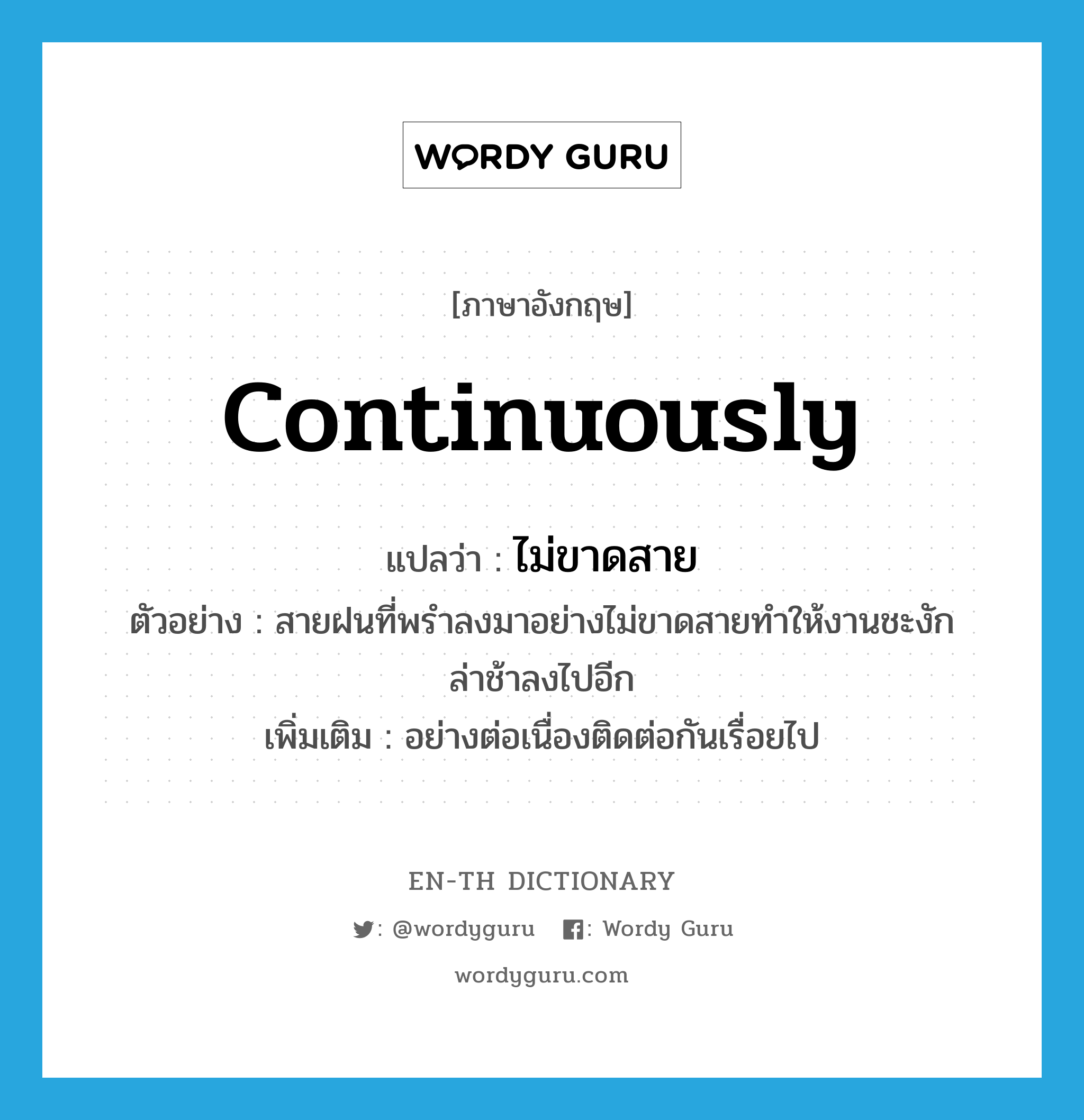 continuously แปลว่า?, คำศัพท์ภาษาอังกฤษ continuously แปลว่า ไม่ขาดสาย ประเภท ADV ตัวอย่าง สายฝนที่พรำลงมาอย่างไม่ขาดสายทำให้งานชะงักล่าช้าลงไปอีก เพิ่มเติม อย่างต่อเนื่องติดต่อกันเรื่อยไป หมวด ADV