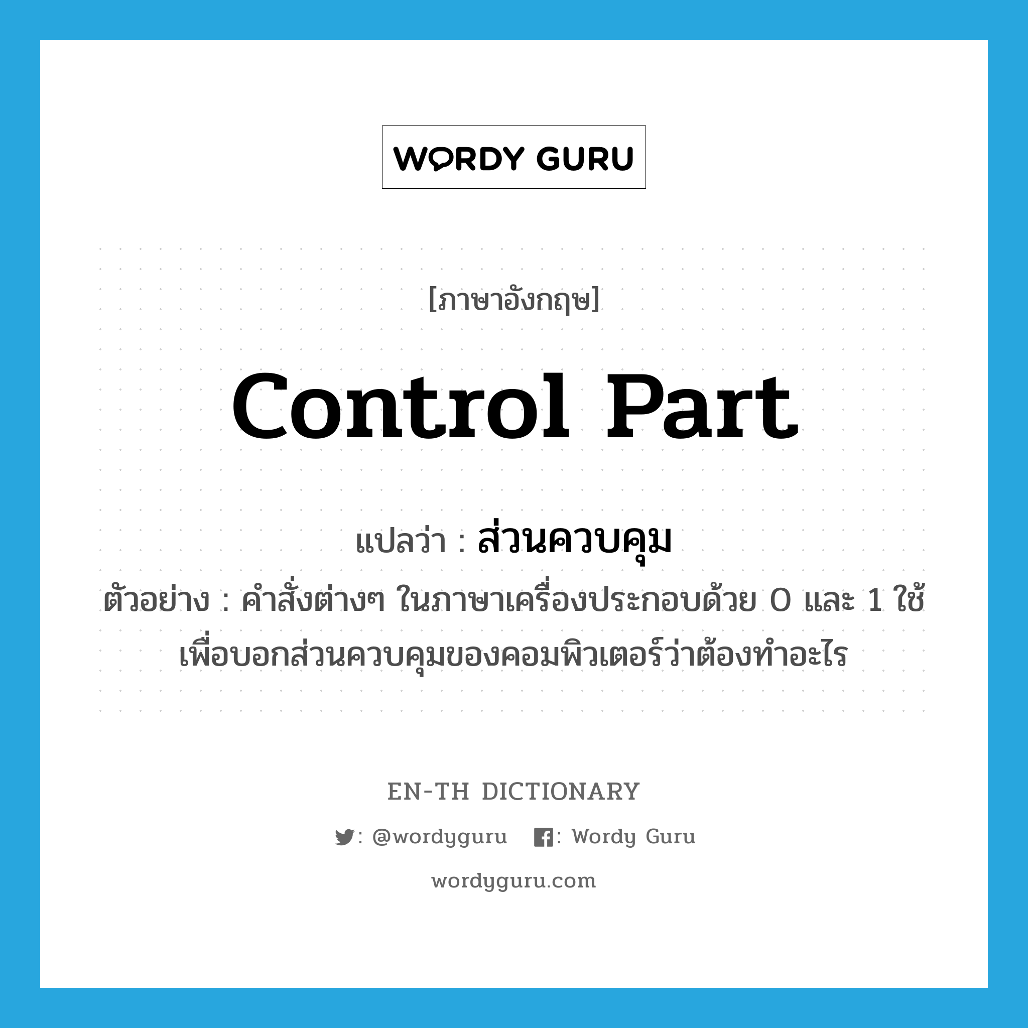 control part แปลว่า?, คำศัพท์ภาษาอังกฤษ control part แปลว่า ส่วนควบคุม ประเภท N ตัวอย่าง คำสั่งต่างๆ ในภาษาเครื่องประกอบด้วย 0 และ 1 ใช้เพื่อบอกส่วนควบคุมของคอมพิวเตอร์ว่าต้องทำอะไร หมวด N