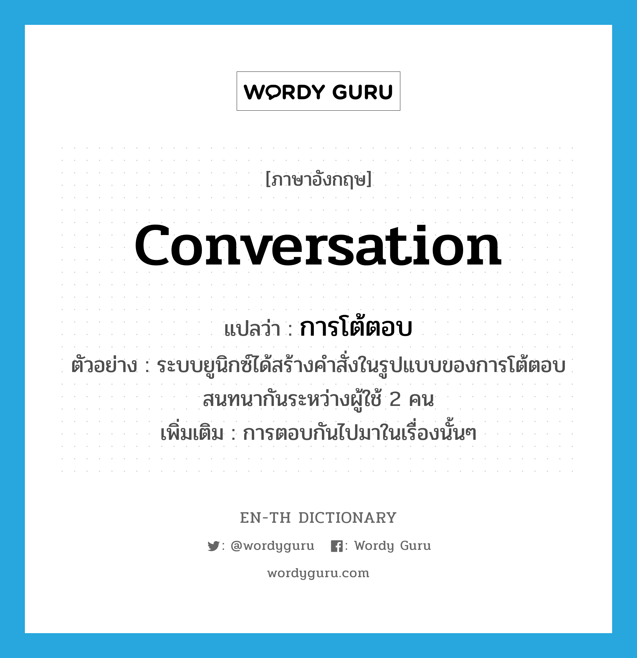 conversation แปลว่า?, คำศัพท์ภาษาอังกฤษ conversation แปลว่า การโต้ตอบ ประเภท N ตัวอย่าง ระบบยูนิกซ์ได้สร้างคำสั่งในรูปแบบของการโต้ตอบสนทนากันระหว่างผู้ใช้ 2 คน เพิ่มเติม การตอบกันไปมาในเรื่องนั้นๆ หมวด N