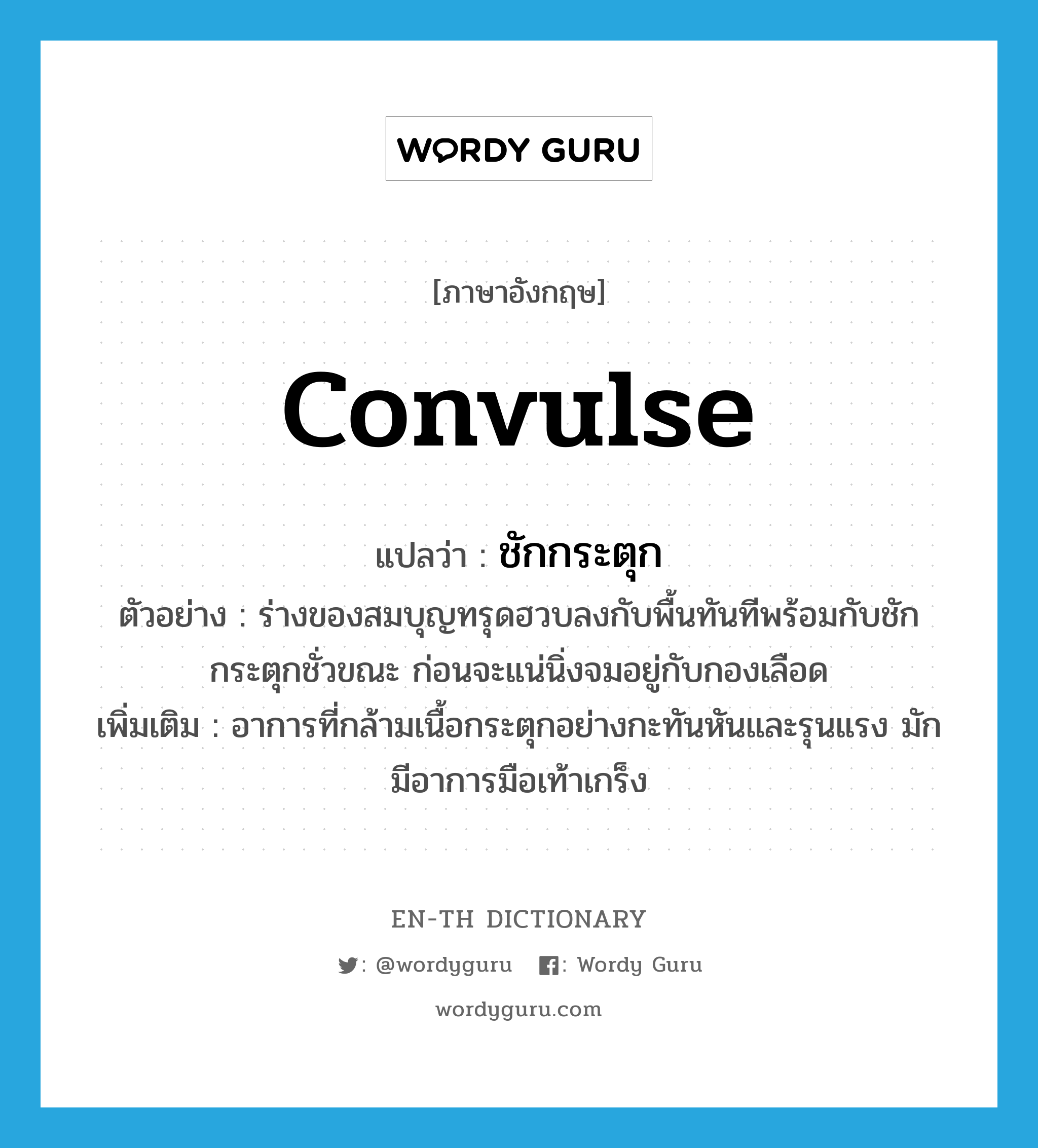 convulse แปลว่า?, คำศัพท์ภาษาอังกฤษ convulse แปลว่า ชักกระตุก ประเภท V ตัวอย่าง ร่างของสมบุญทรุดฮวบลงกับพื้นทันทีพร้อมกับชักกระตุกชั่วขณะ ก่อนจะแน่นิ่งจมอยู่กับกองเลือด เพิ่มเติม อาการที่กล้ามเนื้อกระตุกอย่างกะทันหันและรุนแรง มักมีอาการมือเท้าเกร็ง หมวด V