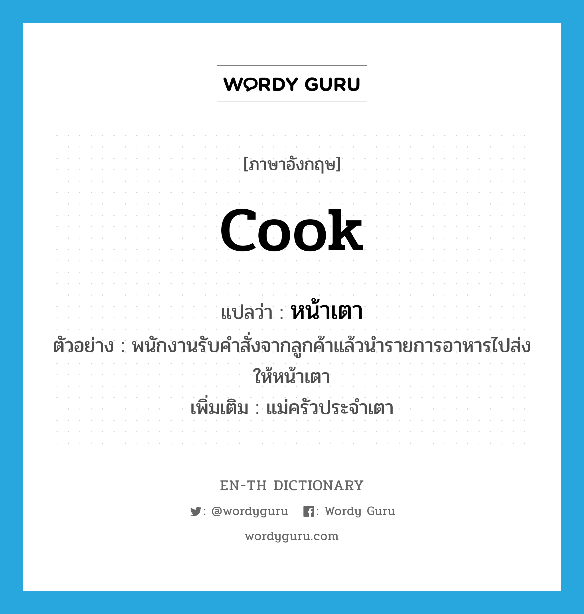 cook แปลว่า?, คำศัพท์ภาษาอังกฤษ cook แปลว่า หน้าเตา ประเภท N ตัวอย่าง พนักงานรับคำสั่งจากลูกค้าแล้วนำรายการอาหารไปส่งให้หน้าเตา เพิ่มเติม แม่ครัวประจำเตา หมวด N