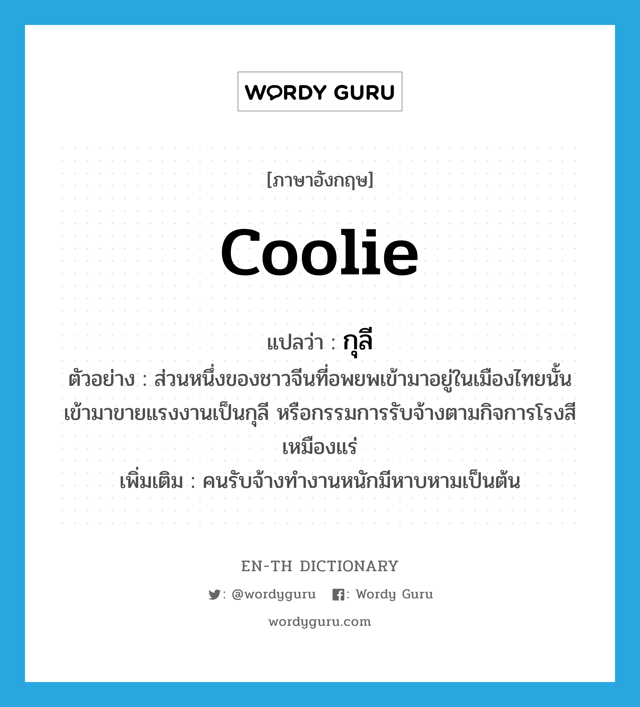 กุลี ภาษาอังกฤษ?, คำศัพท์ภาษาอังกฤษ กุลี แปลว่า coolie ประเภท N ตัวอย่าง ส่วนหนึ่งของชาวจีนที่อพยพเข้ามาอยู่ในเมืองไทยนั้น เข้ามาขายแรงงานเป็นกุลี หรือกรรมการรับจ้างตามกิจการโรงสี เหมืองแร่ เพิ่มเติม คนรับจ้างทำงานหนักมีหาบหามเป็นต้น หมวด N