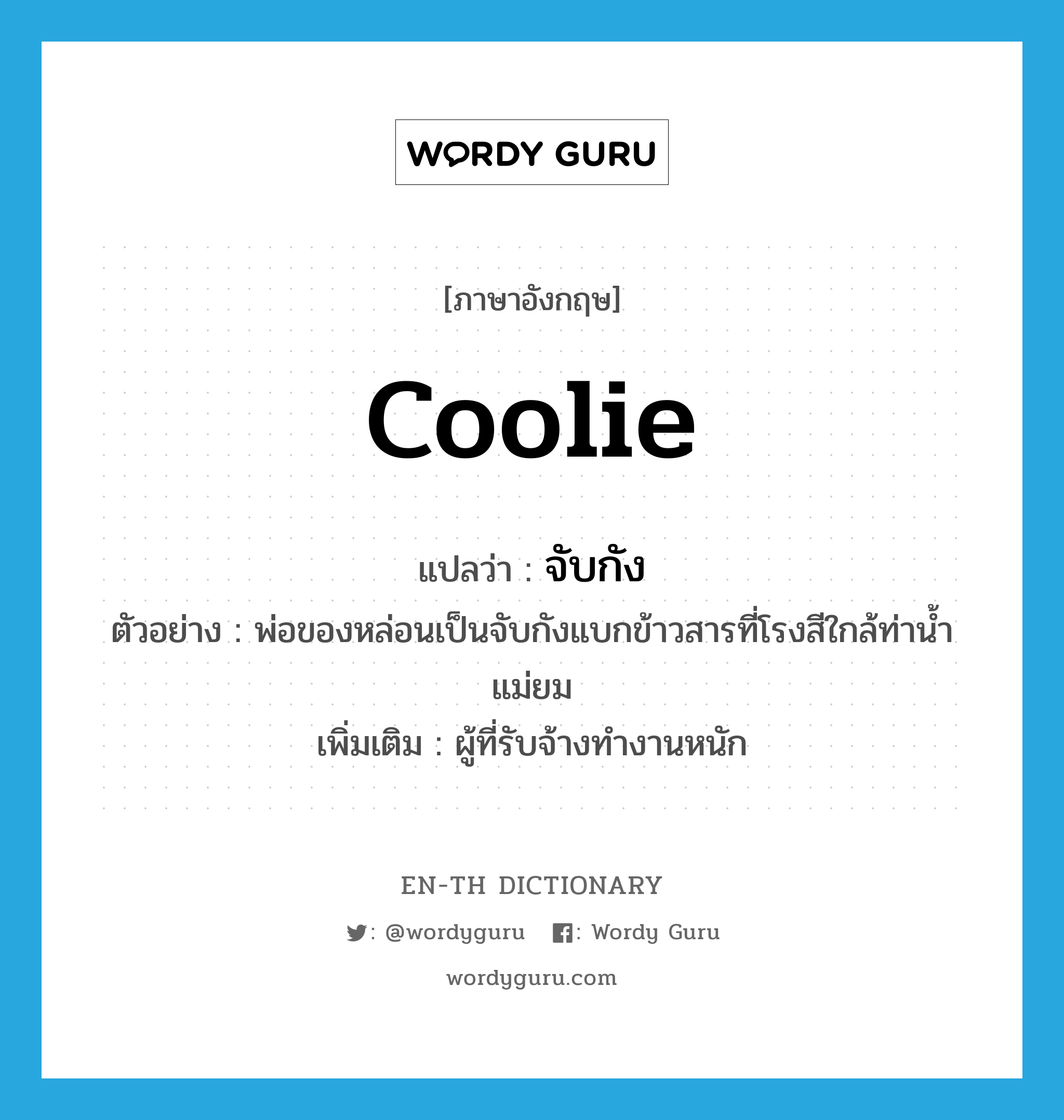 coolie แปลว่า?, คำศัพท์ภาษาอังกฤษ coolie แปลว่า จับกัง ประเภท N ตัวอย่าง พ่อของหล่อนเป็นจับกังแบกข้าวสารที่โรงสีใกล้ท่าน้ำแม่ยม เพิ่มเติม ผู้ที่รับจ้างทำงานหนัก หมวด N