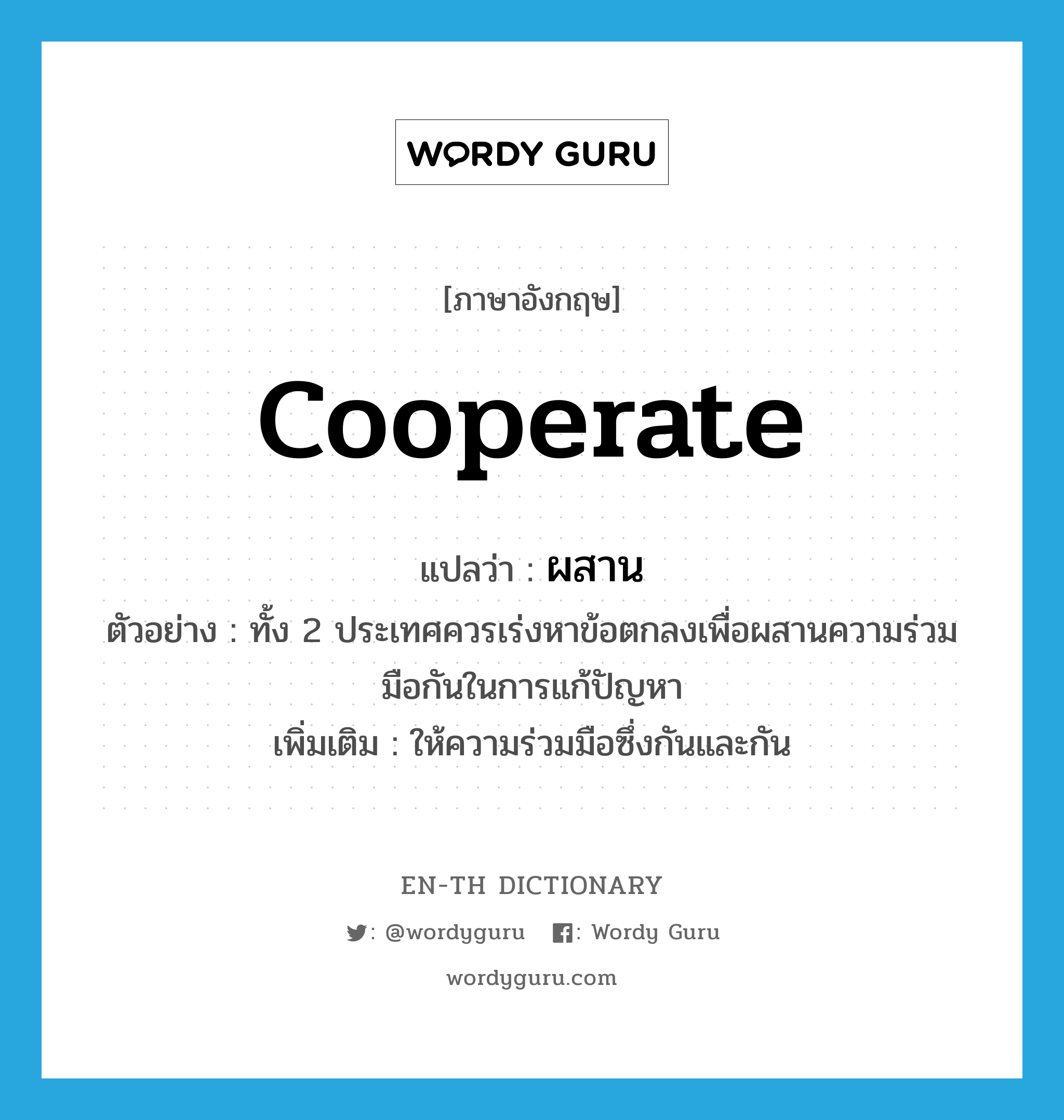 cooperate แปลว่า?, คำศัพท์ภาษาอังกฤษ cooperate แปลว่า ผสาน ประเภท V ตัวอย่าง ทั้ง 2 ประเทศควรเร่งหาข้อตกลงเพื่อผสานความร่วมมือกันในการแก้ปัญหา เพิ่มเติม ให้ความร่วมมือซึ่งกันและกัน หมวด V