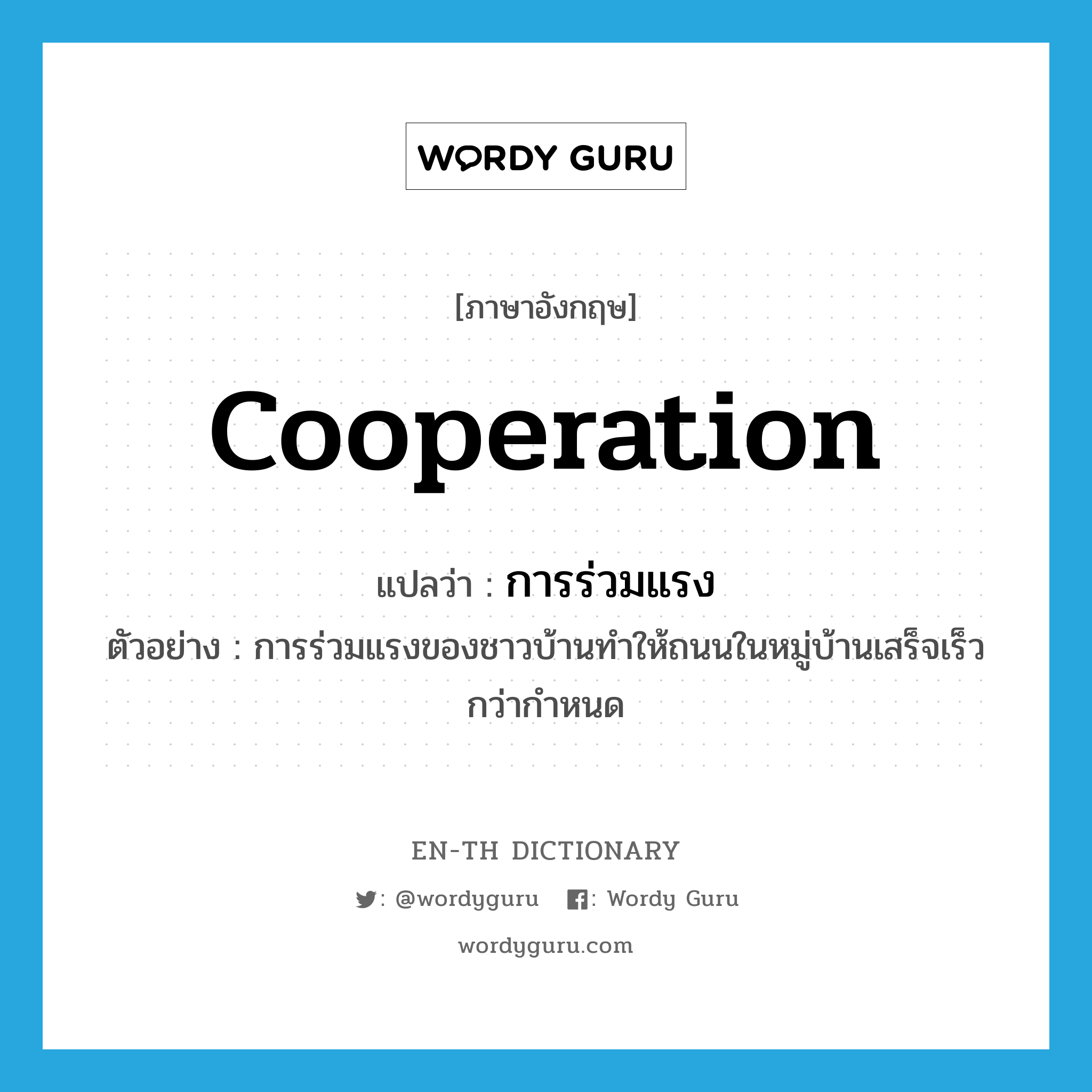 cooperation แปลว่า?, คำศัพท์ภาษาอังกฤษ cooperation แปลว่า การร่วมแรง ประเภท N ตัวอย่าง การร่วมแรงของชาวบ้านทำให้ถนนในหมู่บ้านเสร็จเร็วกว่ากำหนด หมวด N