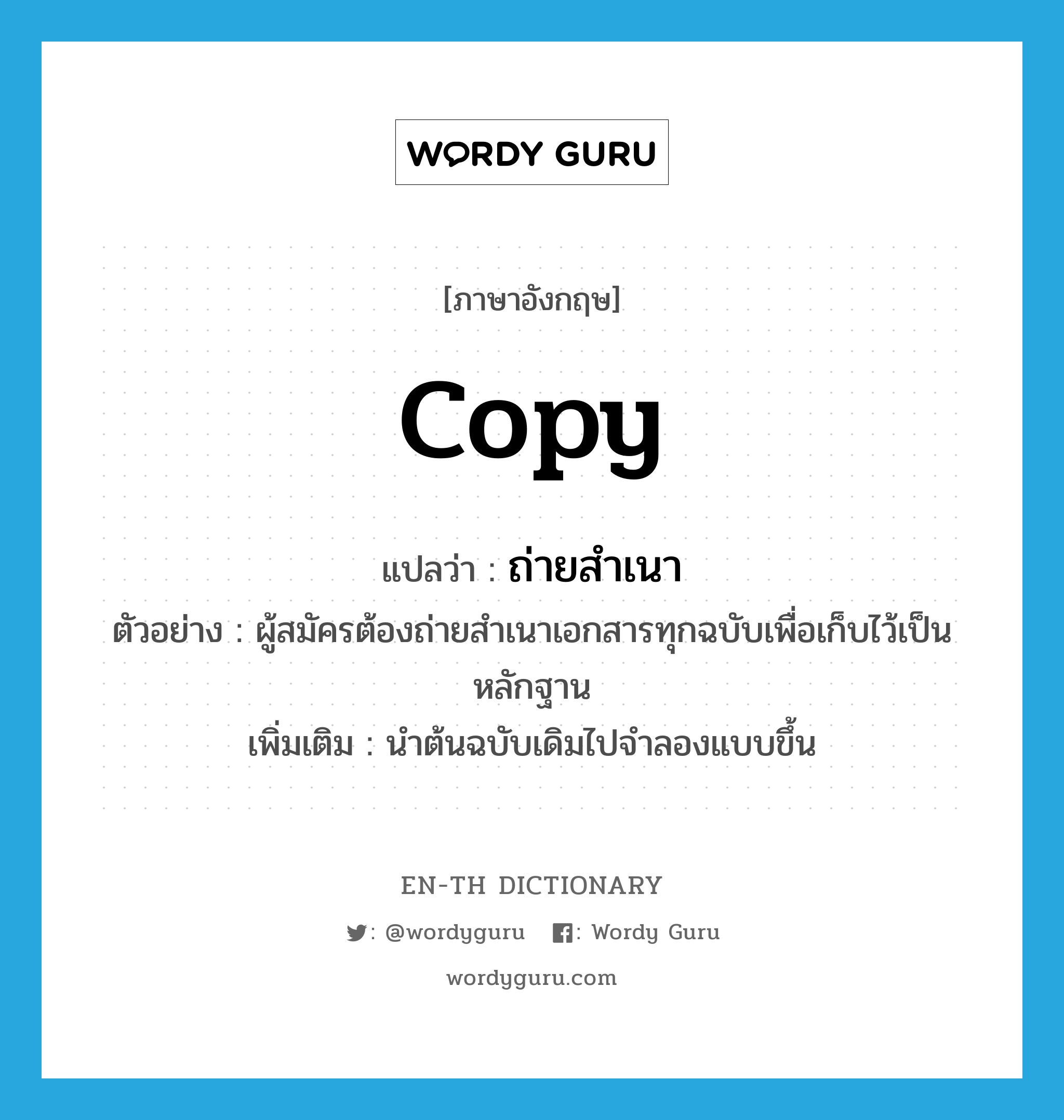 copy แปลว่า?, คำศัพท์ภาษาอังกฤษ copy แปลว่า ถ่ายสำเนา ประเภท V ตัวอย่าง ผู้สมัครต้องถ่ายสำเนาเอกสารทุกฉบับเพื่อเก็บไว้เป็นหลักฐาน เพิ่มเติม นำต้นฉบับเดิมไปจำลองแบบขึ้น หมวด V