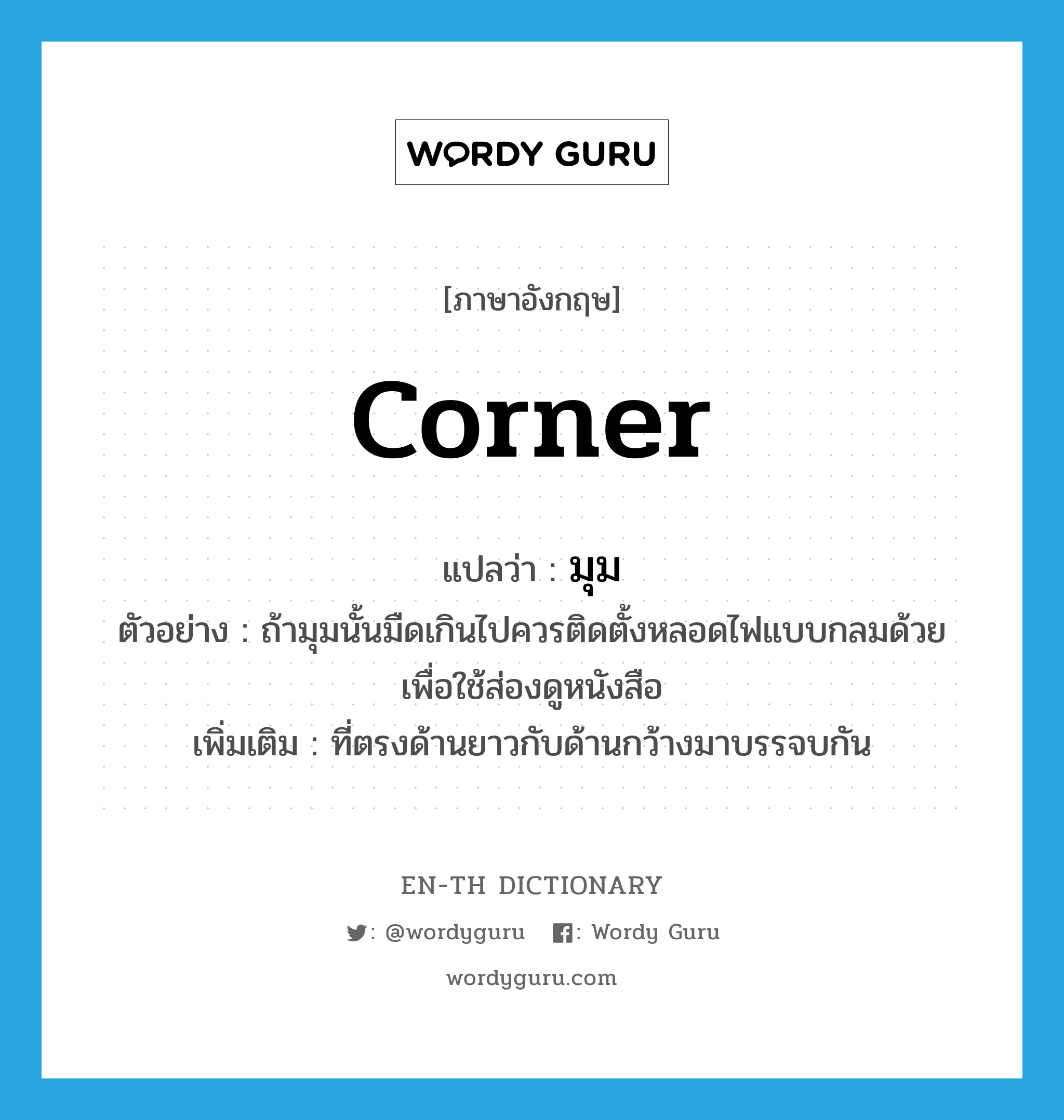 corner แปลว่า?, คำศัพท์ภาษาอังกฤษ corner แปลว่า มุม ประเภท N ตัวอย่าง ถ้ามุมนั้นมืดเกินไปควรติดตั้งหลอดไฟแบบกลมด้วย เพื่อใช้ส่องดูหนังสือ เพิ่มเติม ที่ตรงด้านยาวกับด้านกว้างมาบรรจบกัน หมวด N