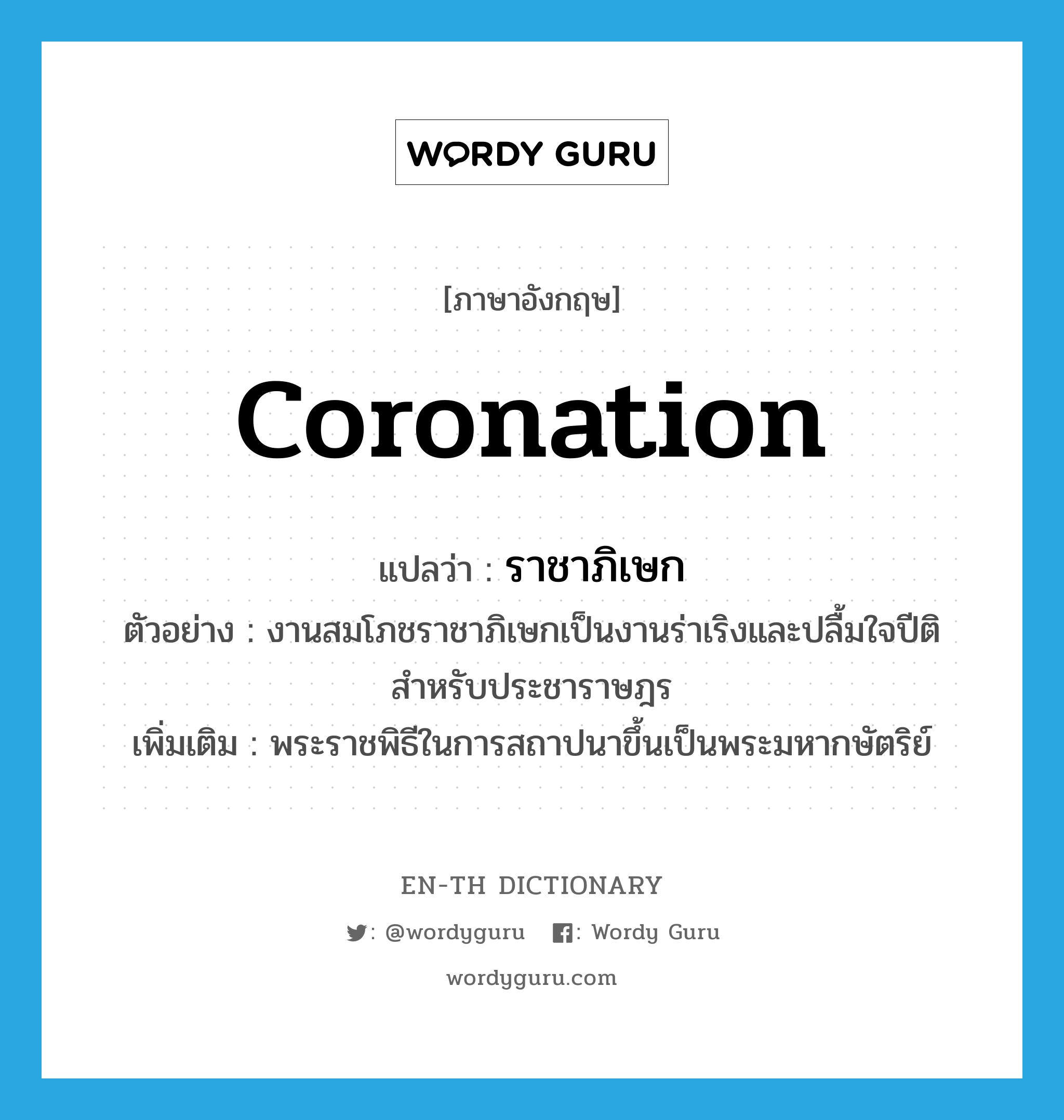 coronation แปลว่า?, คำศัพท์ภาษาอังกฤษ coronation แปลว่า ราชาภิเษก ประเภท N ตัวอย่าง งานสมโภชราชาภิเษกเป็นงานร่าเริงและปลื้มใจปีติสำหรับประชาราษฎร เพิ่มเติม พระราชพิธีในการสถาปนาขึ้นเป็นพระมหากษัตริย์ หมวด N