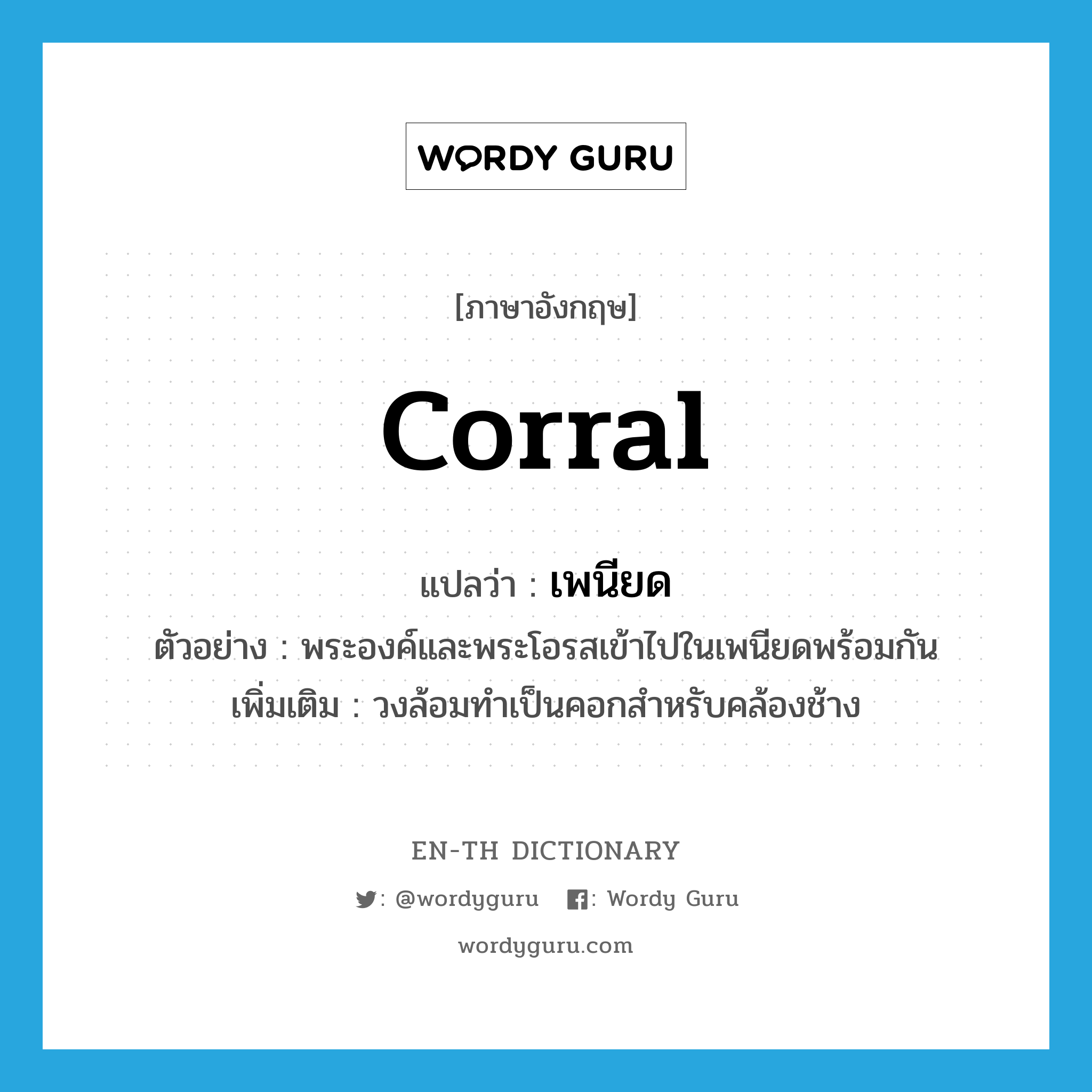 corral แปลว่า?, คำศัพท์ภาษาอังกฤษ corral แปลว่า เพนียด ประเภท N ตัวอย่าง พระองค์และพระโอรสเข้าไปในเพนียดพร้อมกัน เพิ่มเติม วงล้อมทำเป็นคอกสำหรับคล้องช้าง หมวด N