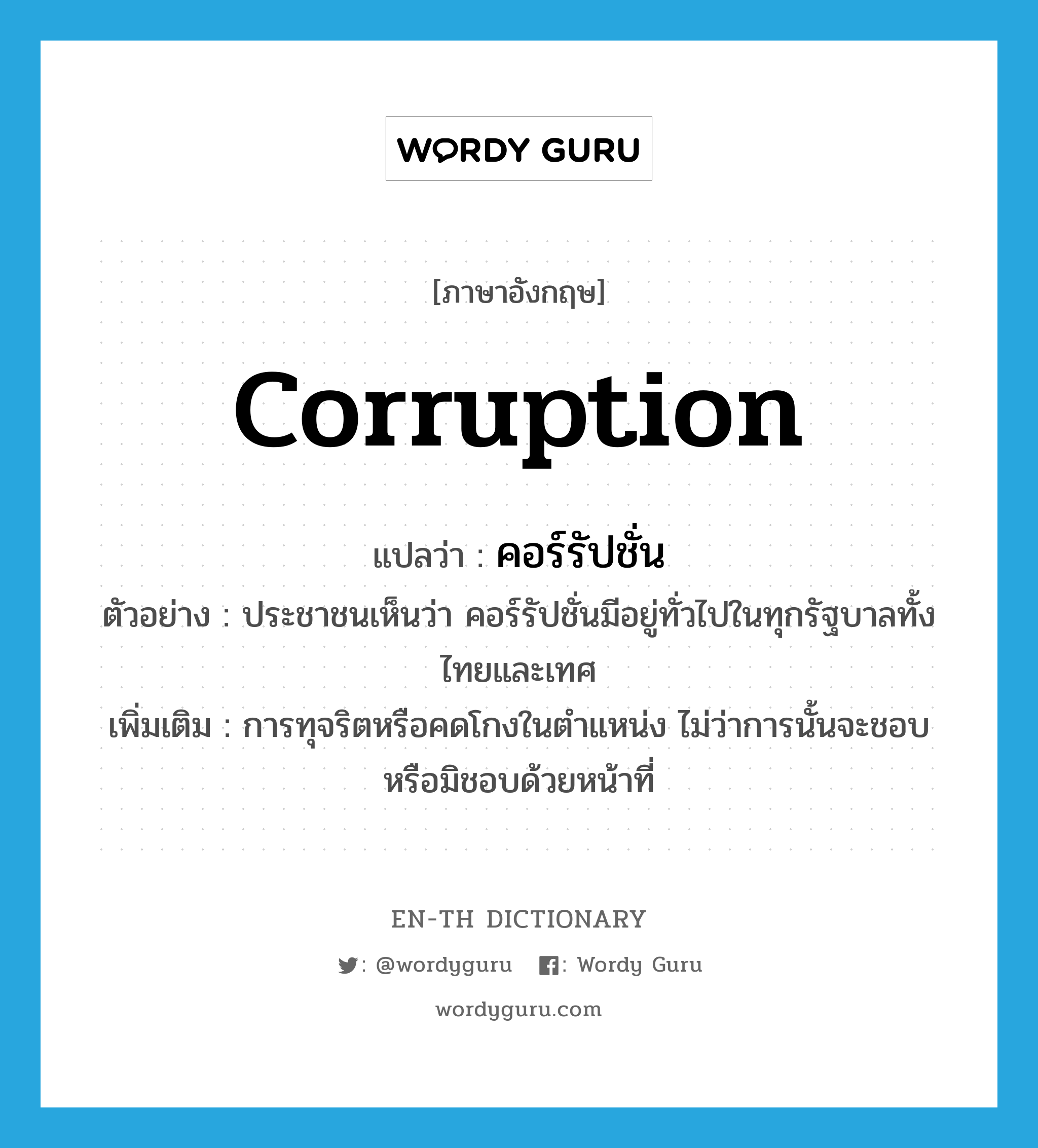 คอร์รัปชั่น ภาษาอังกฤษ?, คำศัพท์ภาษาอังกฤษ คอร์รัปชั่น แปลว่า corruption ประเภท N ตัวอย่าง ประชาชนเห็นว่า คอร์รัปชั่นมีอยู่ทั่วไปในทุกรัฐบาลทั้งไทยและเทศ เพิ่มเติม การทุจริตหรือคดโกงในตำแหน่ง ไม่ว่าการนั้นจะชอบหรือมิชอบด้วยหน้าที่ หมวด N