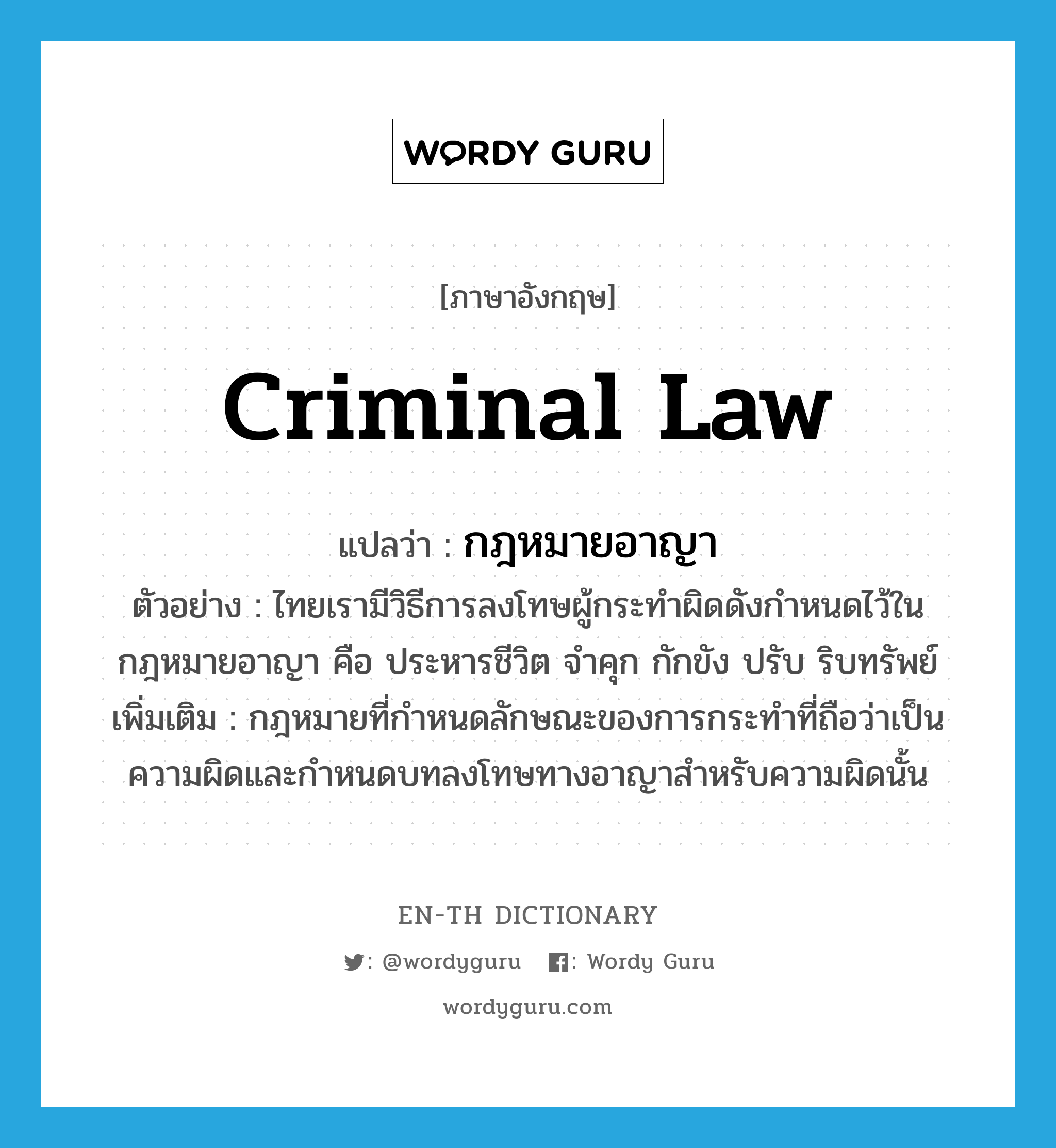 criminal law แปลว่า?, คำศัพท์ภาษาอังกฤษ criminal law แปลว่า กฎหมายอาญา ประเภท N ตัวอย่าง ไทยเรามีวิธีการลงโทษผู้กระทำผิดดังกำหนดไว้ในกฎหมายอาญา คือ ประหารชีวิต จำคุก กักขัง ปรับ ริบทรัพย์ เพิ่มเติม กฎหมายที่กำหนดลักษณะของการกระทำที่ถือว่าเป็นความผิดและกำหนดบทลงโทษทางอาญาสำหรับความผิดนั้น หมวด N