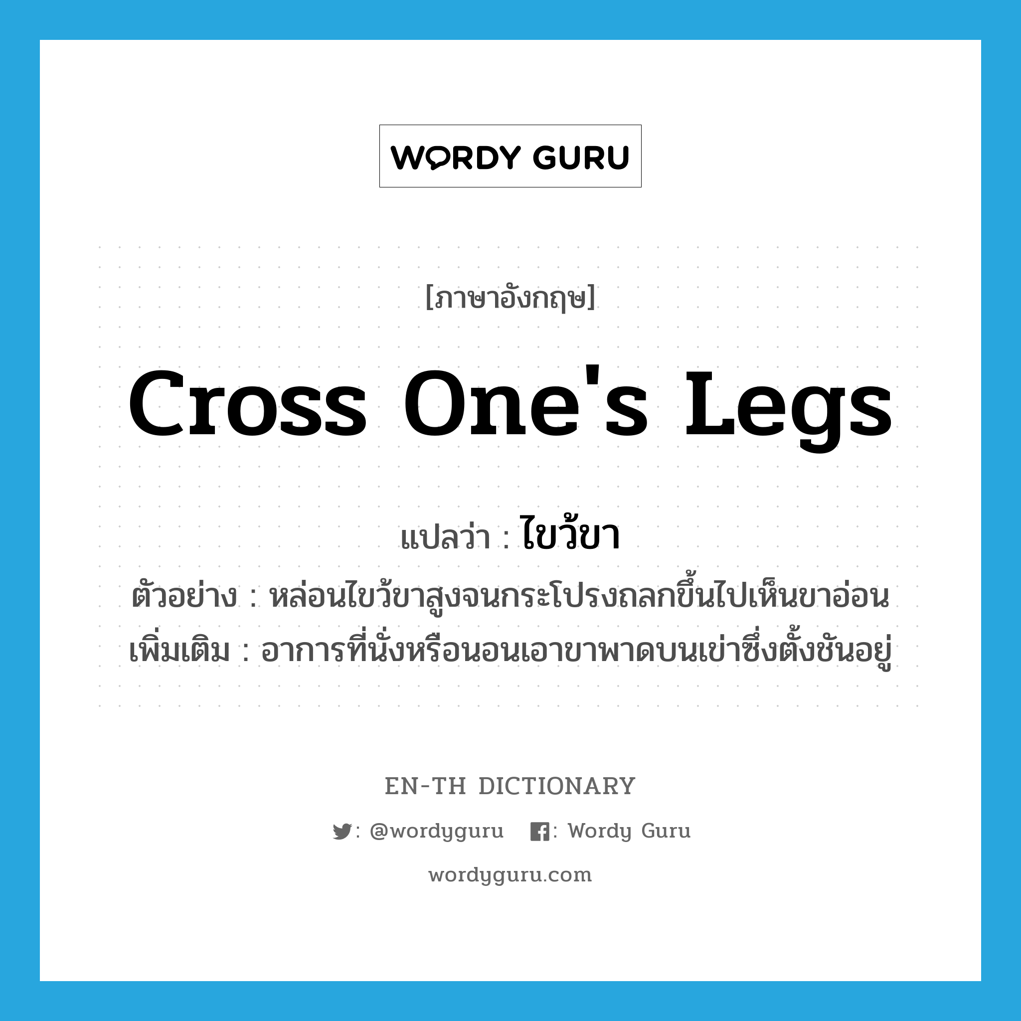 cross one&#39;s legs แปลว่า? คำศัพท์ในกลุ่มประเภท V, คำศัพท์ภาษาอังกฤษ cross one&#39;s legs แปลว่า ไขว้ขา ประเภท V ตัวอย่าง หล่อนไขว้ขาสูงจนกระโปรงถลกขึ้นไปเห็นขาอ่อน เพิ่มเติม อาการที่นั่งหรือนอนเอาขาพาดบนเข่าซึ่งตั้งชันอยู่ หมวด V