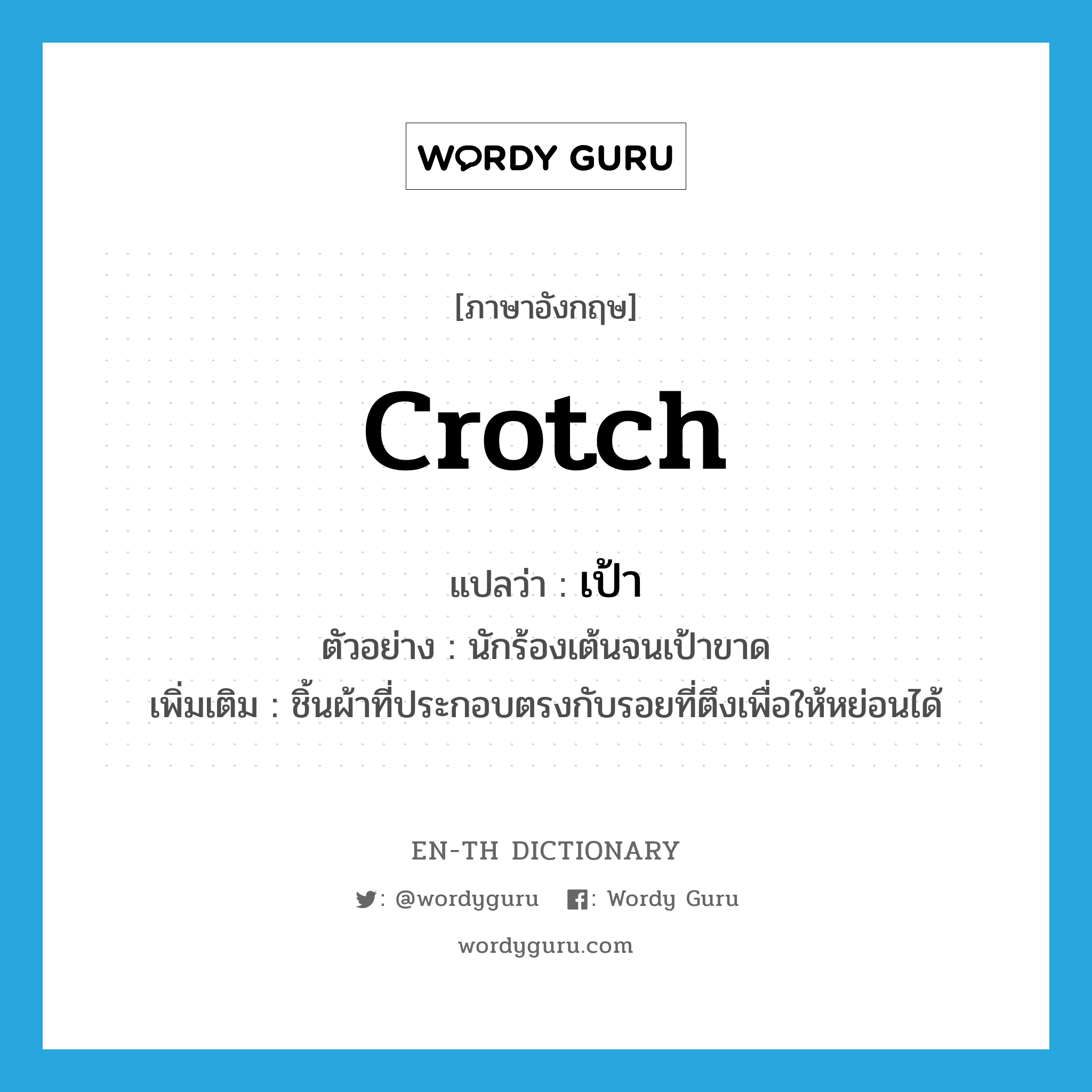 crotch แปลว่า?, คำศัพท์ภาษาอังกฤษ crotch แปลว่า เป้า ประเภท N ตัวอย่าง นักร้องเต้นจนเป้าขาด เพิ่มเติม ชิ้นผ้าที่ประกอบตรงกับรอยที่ตึงเพื่อให้หย่อนได้ หมวด N