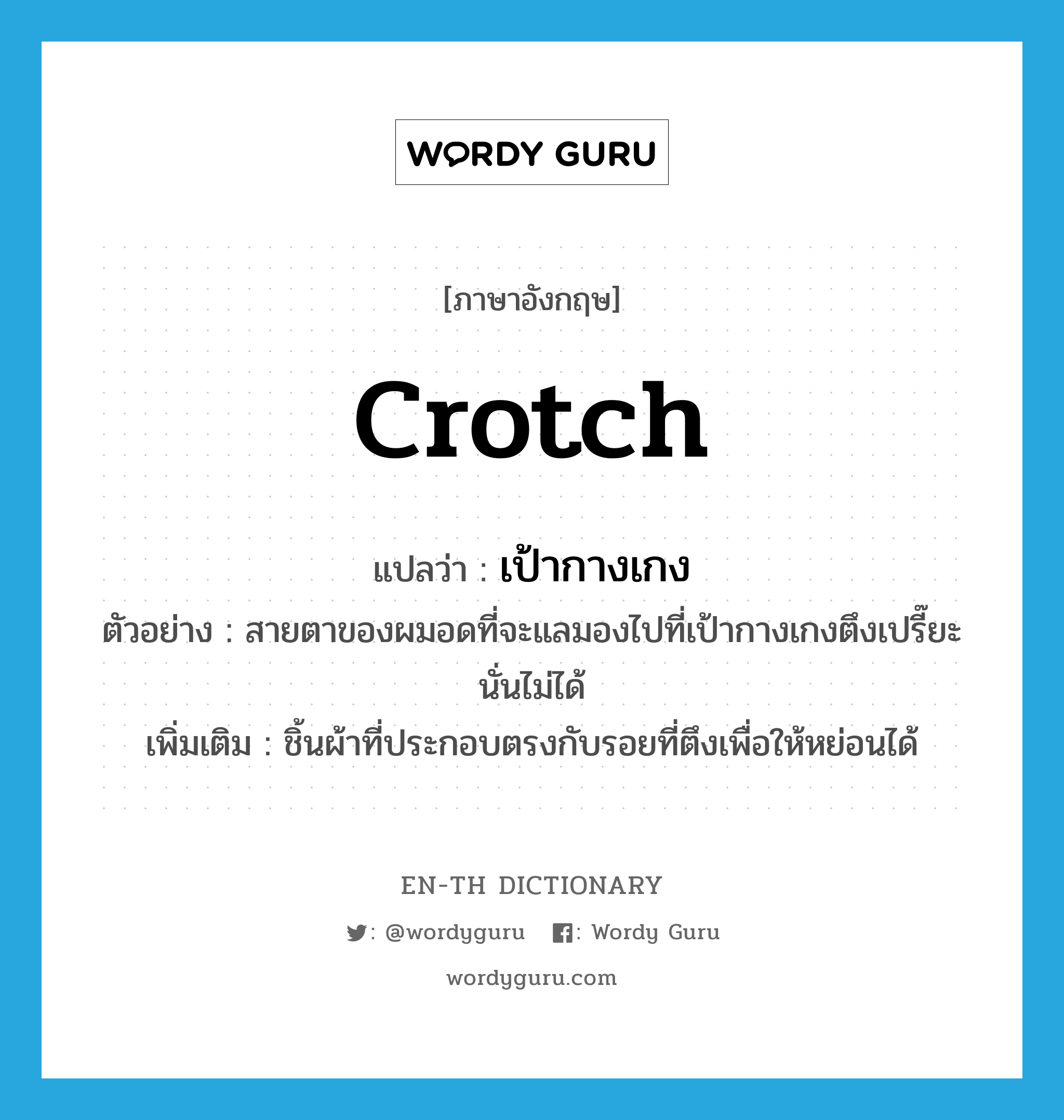 crotch แปลว่า?, คำศัพท์ภาษาอังกฤษ crotch แปลว่า เป้ากางเกง ประเภท N ตัวอย่าง สายตาของผมอดที่จะแลมองไปที่เป้ากางเกงตึงเปรี๊ยะนั่นไม่ได้ เพิ่มเติม ชิ้นผ้าที่ประกอบตรงกับรอยที่ตึงเพื่อให้หย่อนได้ หมวด N