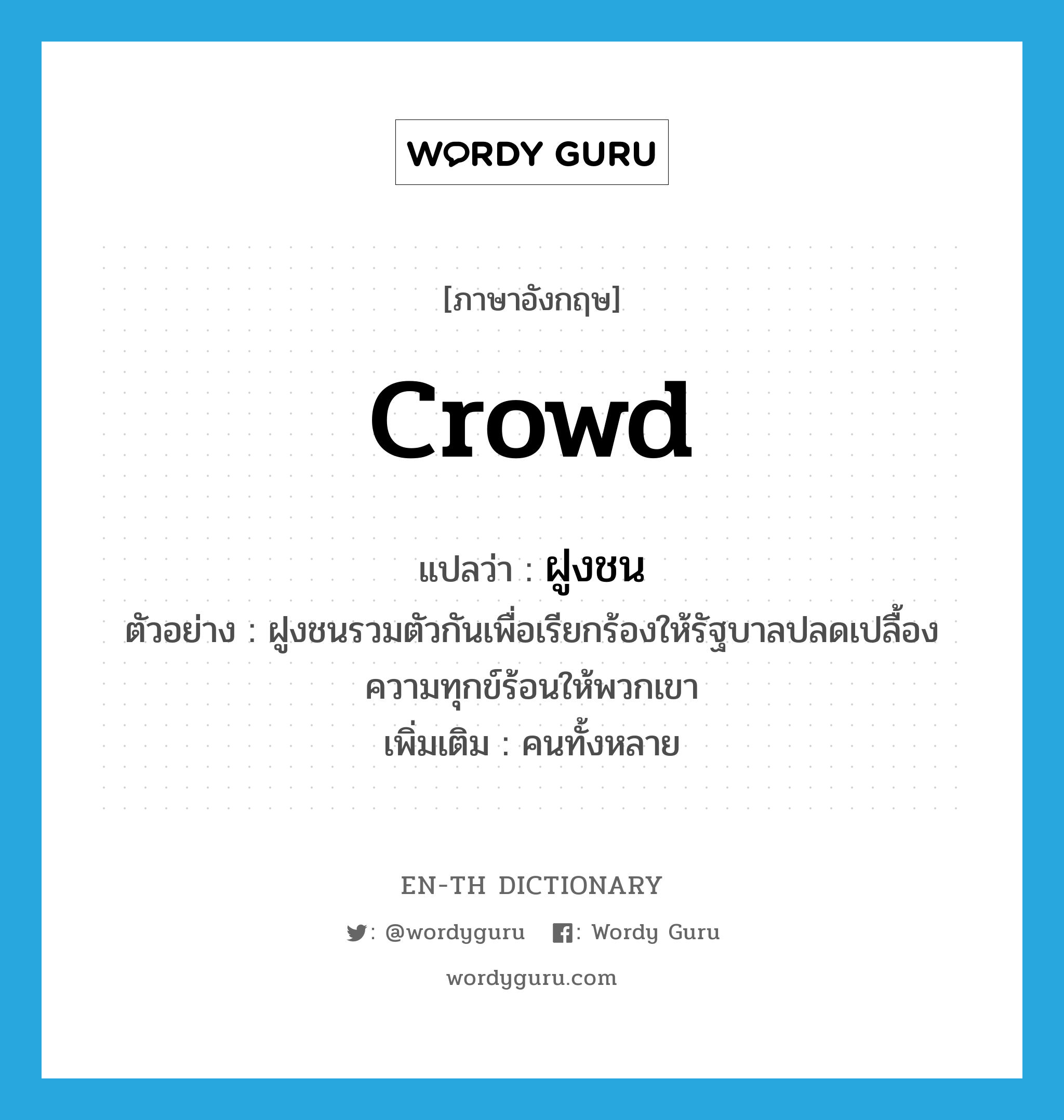 crowd แปลว่า?, คำศัพท์ภาษาอังกฤษ crowd แปลว่า ฝูงชน ประเภท N ตัวอย่าง ฝูงชนรวมตัวกันเพื่อเรียกร้องให้รัฐบาลปลดเปลื้องความทุกข์ร้อนให้พวกเขา เพิ่มเติม คนทั้งหลาย หมวด N