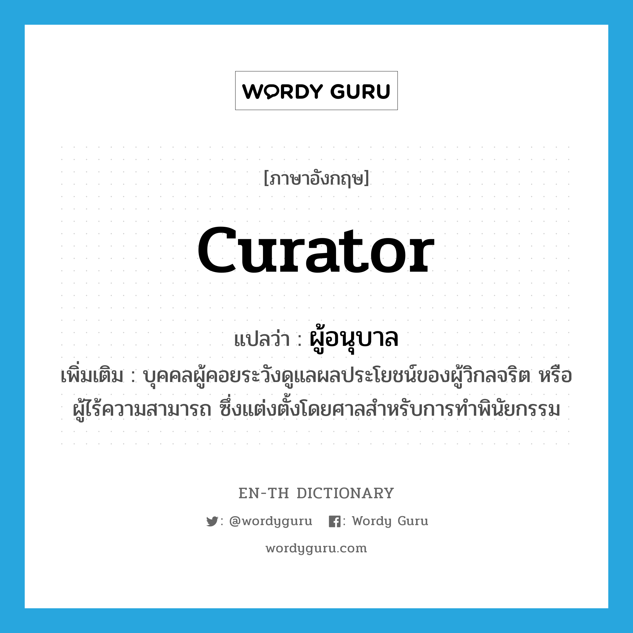 curator แปลว่า?, คำศัพท์ภาษาอังกฤษ curator แปลว่า ผู้อนุบาล ประเภท N เพิ่มเติม บุคคลผู้คอยระวังดูแลผลประโยชน์ของผู้วิกลจริต หรือผู้ไร้ความสามารถ ซึ่งแต่งตั้งโดยศาลสำหรับการทำพินัยกรรม หมวด N