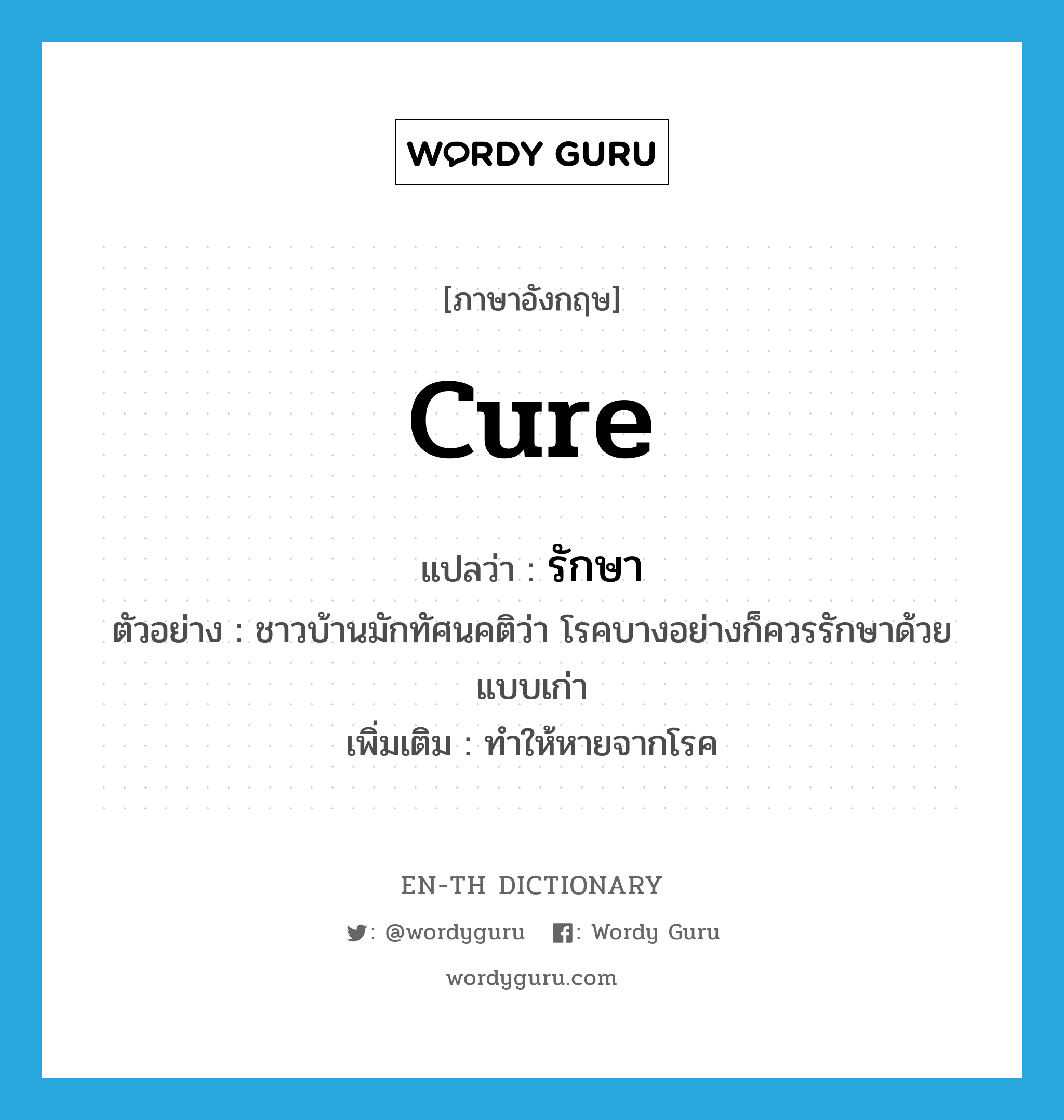 cure แปลว่า?, คำศัพท์ภาษาอังกฤษ cure แปลว่า รักษา ประเภท V ตัวอย่าง ชาวบ้านมักทัศนคติว่า โรคบางอย่างก็ควรรักษาด้วยแบบเก่า เพิ่มเติม ทำให้หายจากโรค หมวด V