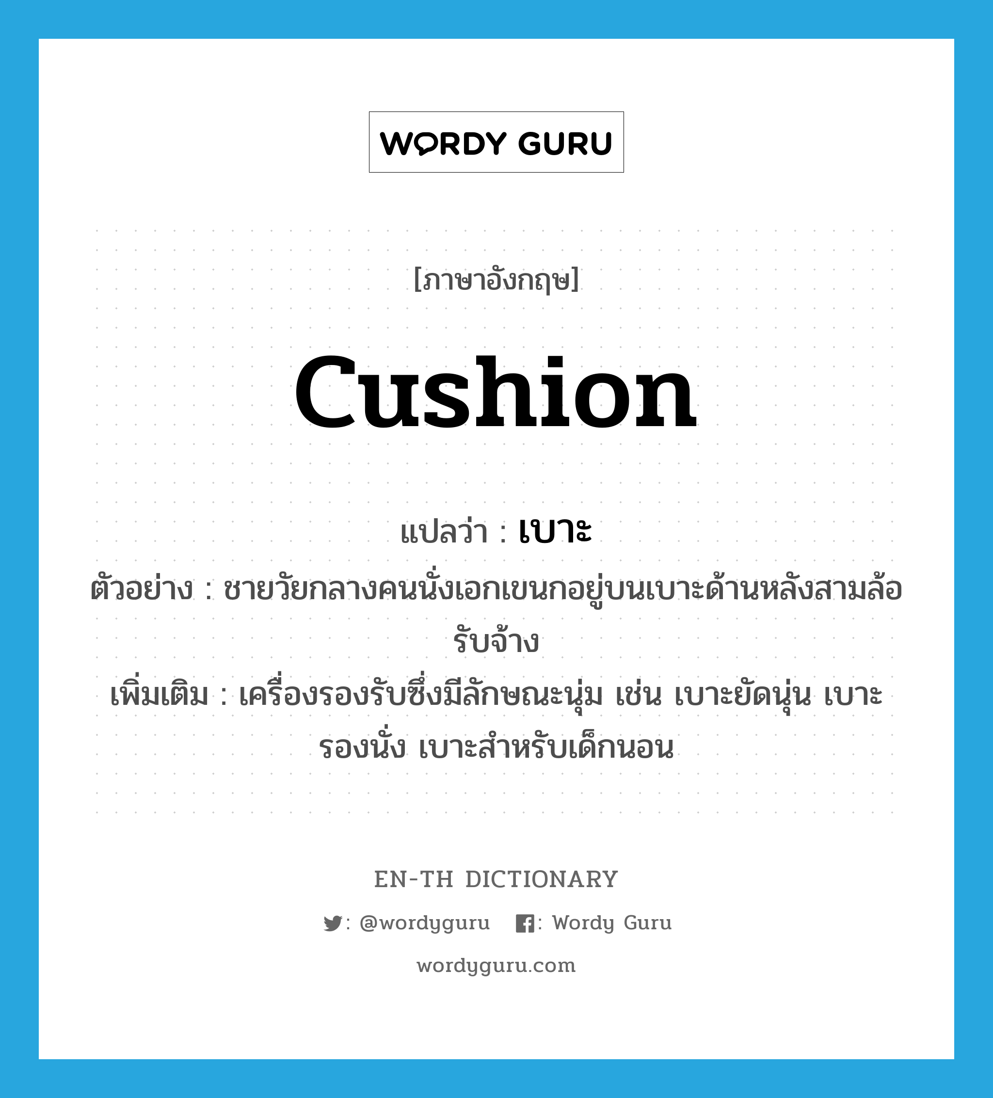 cushion แปลว่า?, คำศัพท์ภาษาอังกฤษ cushion แปลว่า เบาะ ประเภท N ตัวอย่าง ชายวัยกลางคนนั่งเอกเขนกอยู่บนเบาะด้านหลังสามล้อรับจ้าง เพิ่มเติม เครื่องรองรับซึ่งมีลักษณะนุ่ม เช่น เบาะยัดนุ่น เบาะรองนั่ง เบาะสำหรับเด็กนอน หมวด N