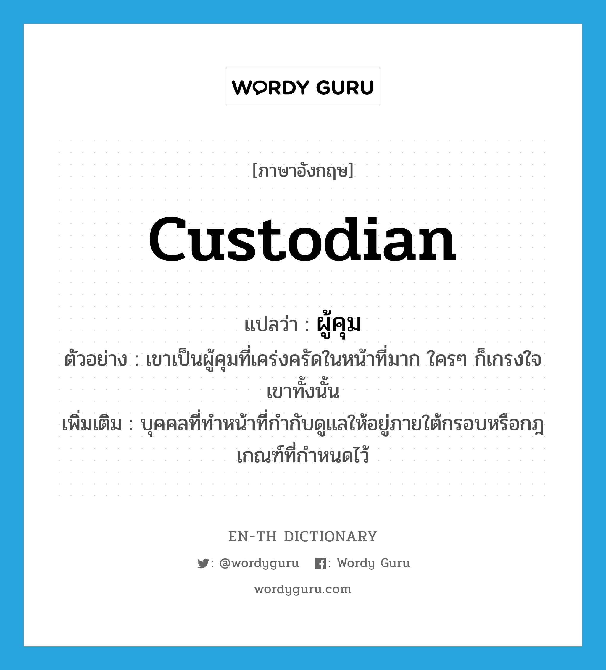 custodian แปลว่า?, คำศัพท์ภาษาอังกฤษ custodian แปลว่า ผู้คุม ประเภท N ตัวอย่าง เขาเป็นผู้คุมที่เคร่งครัดในหน้าที่มาก ใครๆ ก็เกรงใจเขาทั้งนั้น เพิ่มเติม บุคคลที่ทำหน้าที่กำกับดูแลให้อยู่ภายใต้กรอบหรือกฎเกณฑ์ที่กำหนดไว้ หมวด N