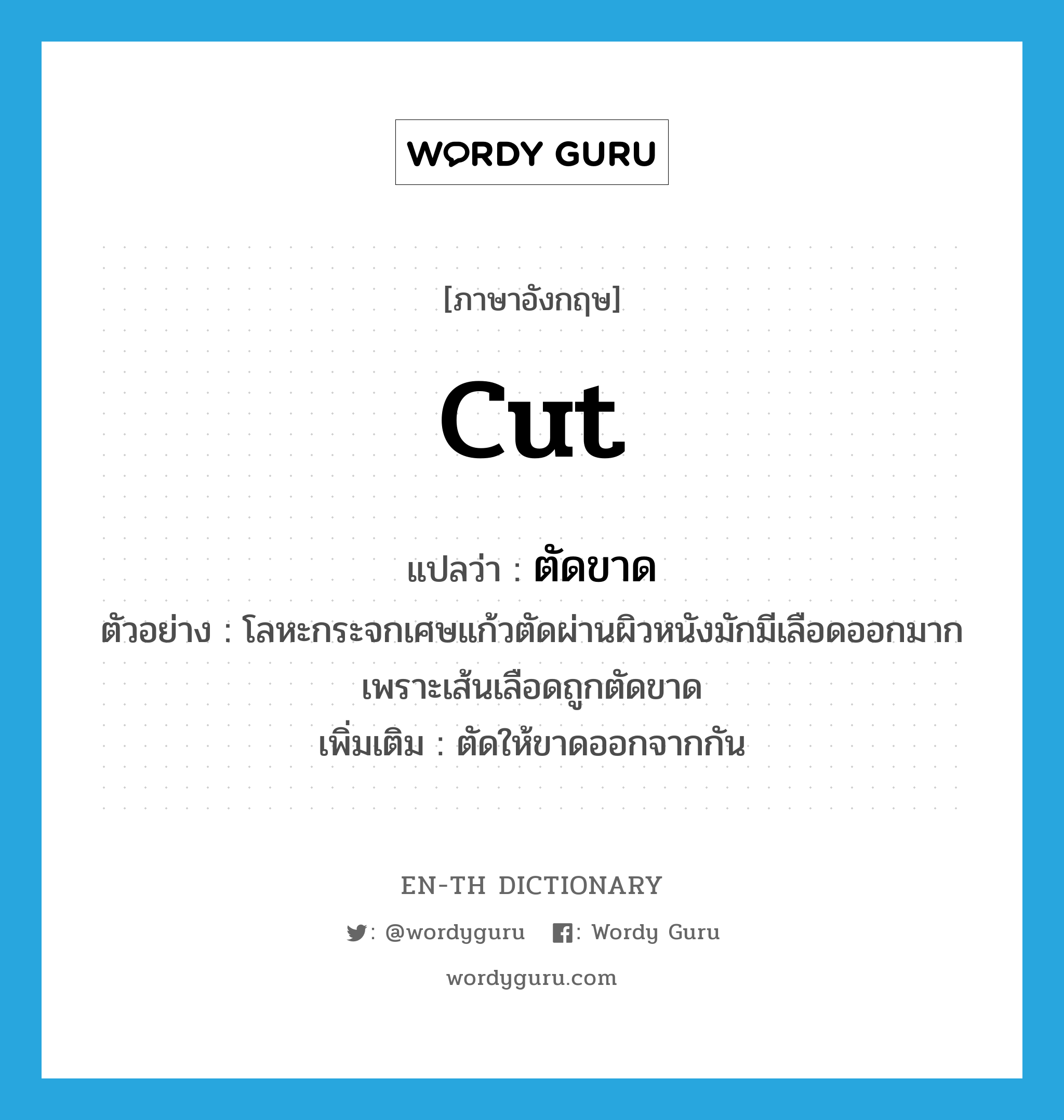 cut แปลว่า?, คำศัพท์ภาษาอังกฤษ cut แปลว่า ตัดขาด ประเภท V ตัวอย่าง โลหะกระจกเศษแก้วตัดผ่านผิวหนังมักมีเลือดออกมากเพราะเส้นเลือดถูกตัดขาด เพิ่มเติม ตัดให้ขาดออกจากกัน หมวด V