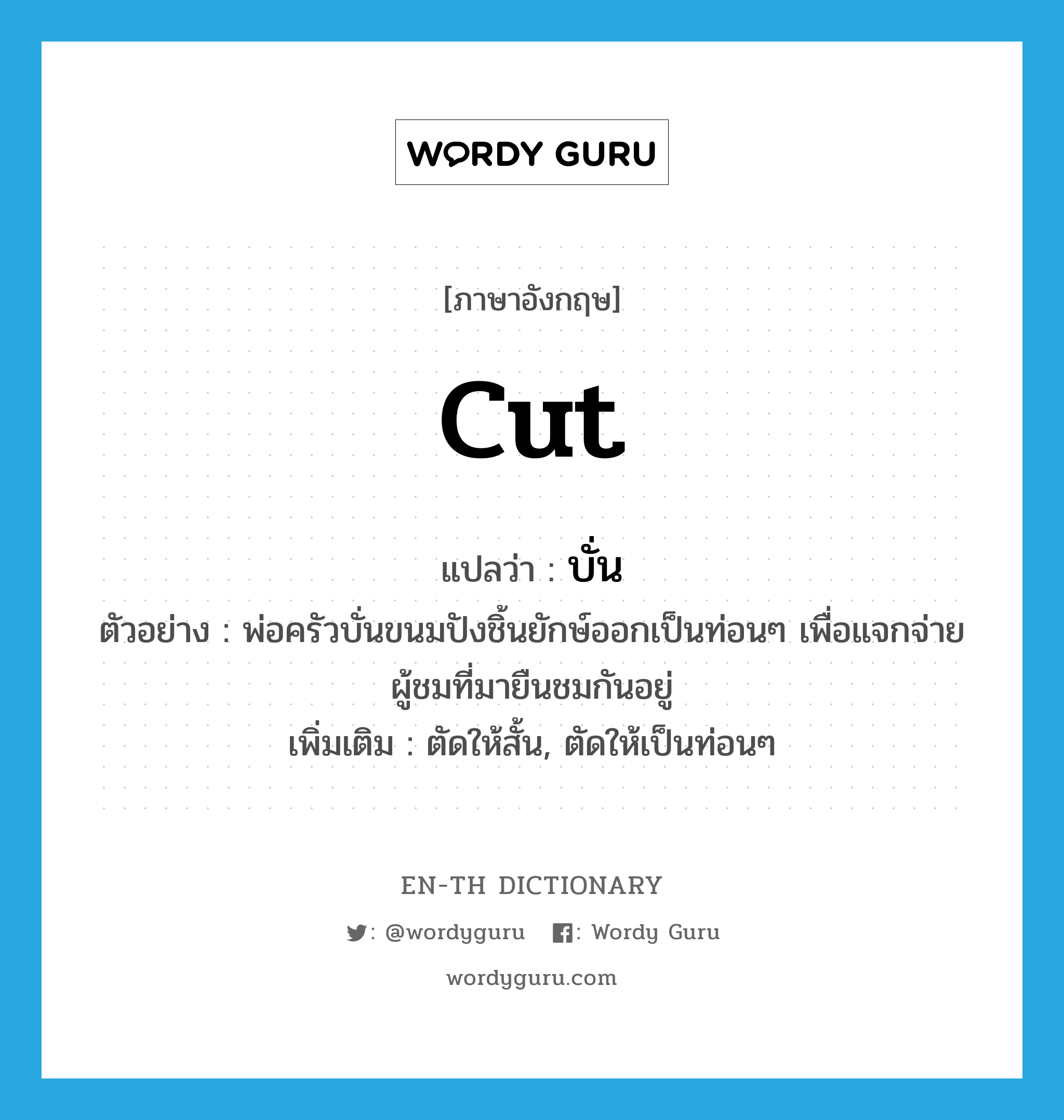 cut แปลว่า?, คำศัพท์ภาษาอังกฤษ cut แปลว่า บั่น ประเภท V ตัวอย่าง พ่อครัวบั่นขนมปังชิ้นยักษ์ออกเป็นท่อนๆ เพื่อแจกจ่ายผู้ชมที่มายืนชมกันอยู่ เพิ่มเติม ตัดให้สั้น, ตัดให้เป็นท่อนๆ หมวด V