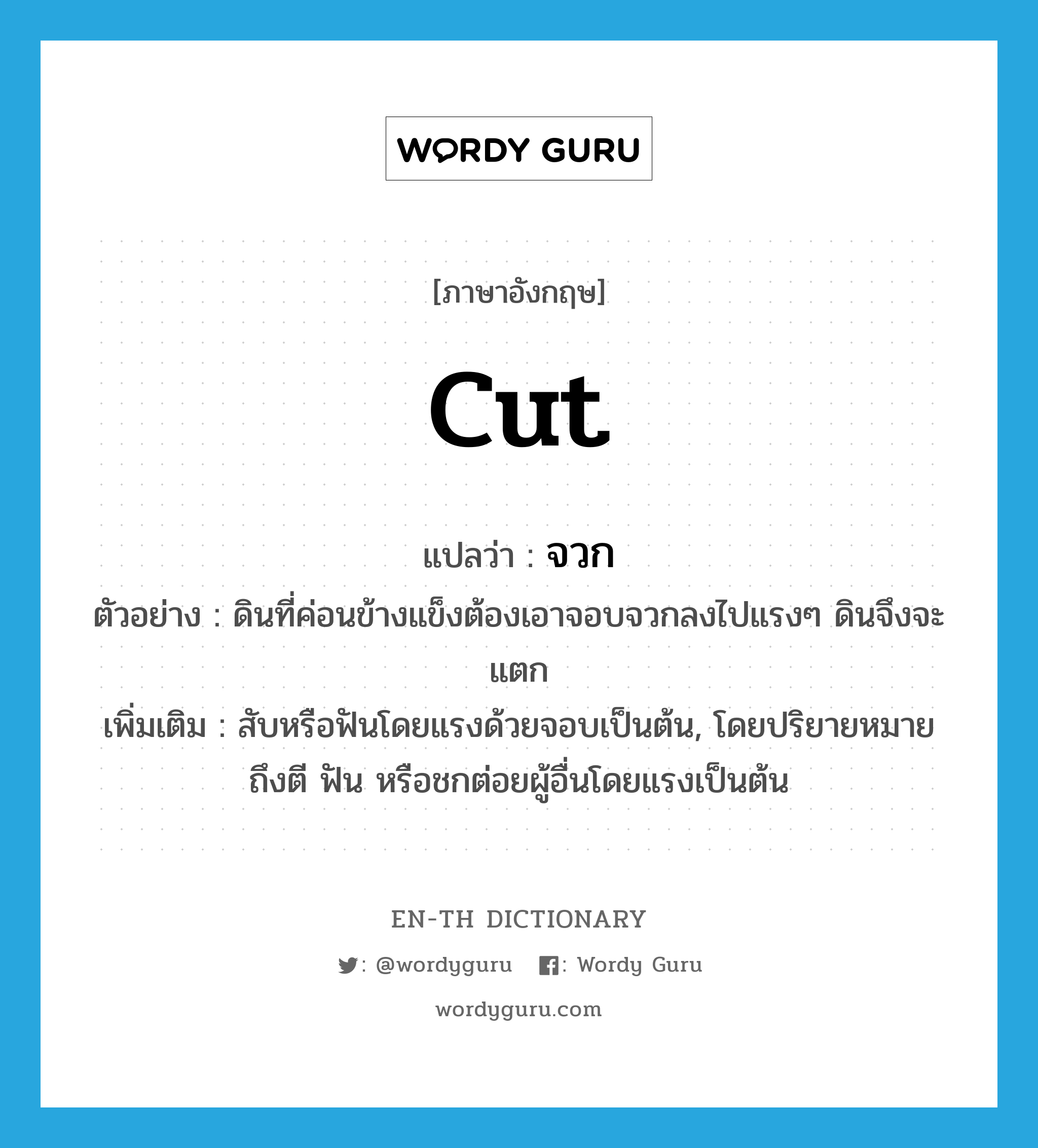 cut แปลว่า?, คำศัพท์ภาษาอังกฤษ cut แปลว่า จวก ประเภท V ตัวอย่าง ดินที่ค่อนข้างแข็งต้องเอาจอบจวกลงไปแรงๆ ดินจึงจะแตก เพิ่มเติม สับหรือฟันโดยแรงด้วยจอบเป็นต้น, โดยปริยายหมายถึงตี ฟัน หรือชกต่อยผู้อื่นโดยแรงเป็นต้น หมวด V