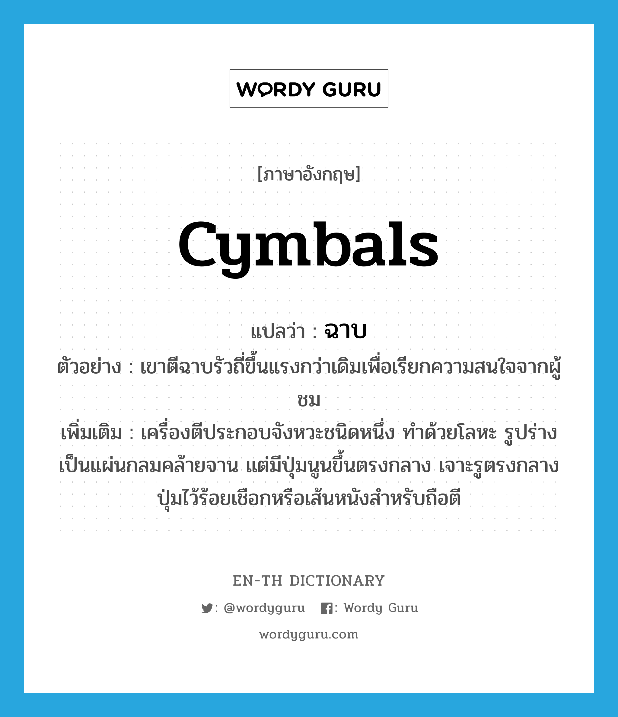 cymbals แปลว่า?, คำศัพท์ภาษาอังกฤษ cymbals แปลว่า ฉาบ ประเภท N ตัวอย่าง เขาตีฉาบรัวถี่ขึ้นแรงกว่าเดิมเพื่อเรียกความสนใจจากผู้ชม เพิ่มเติม เครื่องตีประกอบจังหวะชนิดหนึ่ง ทำด้วยโลหะ รูปร่างเป็นแผ่นกลมคล้ายจาน แต่มีปุ่มนูนขึ้นตรงกลาง เจาะรูตรงกลางปุ่มไว้ร้อยเชือกหรือเส้นหนังสำหรับถือตี หมวด N