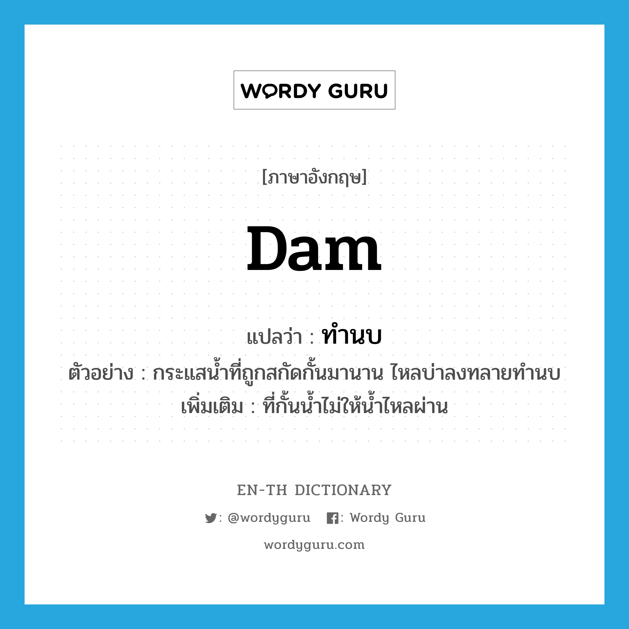 dam แปลว่า?, คำศัพท์ภาษาอังกฤษ dam แปลว่า ทำนบ ประเภท N ตัวอย่าง กระแสน้ำที่ถูกสกัดกั้นมานาน ไหลบ่าลงทลายทำนบ เพิ่มเติม ที่กั้นน้ำไม่ให้น้ำไหลผ่าน หมวด N