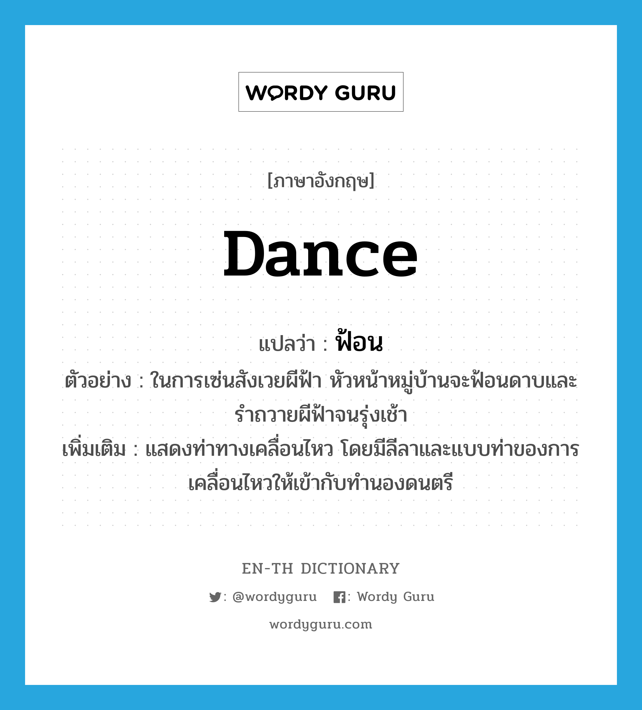 dance แปลว่า?, คำศัพท์ภาษาอังกฤษ dance แปลว่า ฟ้อน ประเภท V ตัวอย่าง ในการเซ่นสังเวยผีฟ้า หัวหน้าหมู่บ้านจะฟ้อนดาบและรำถวายผีฟ้าจนรุ่งเช้า เพิ่มเติม แสดงท่าทางเคลื่อนไหว โดยมีลีลาและแบบท่าของการเคลื่อนไหวให้เข้ากับทำนองดนตรี หมวด V