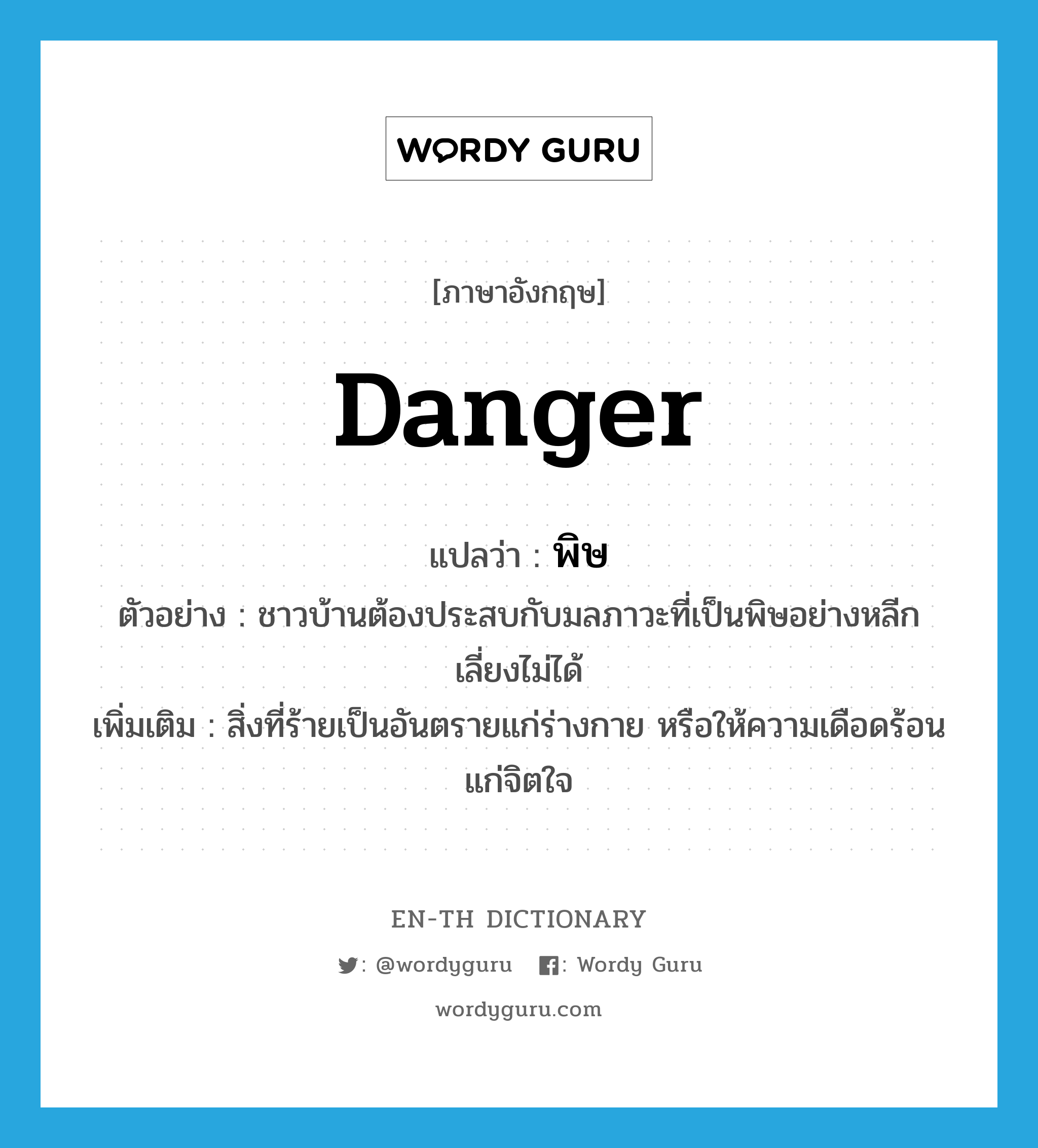 danger แปลว่า?, คำศัพท์ภาษาอังกฤษ danger แปลว่า พิษ ประเภท N ตัวอย่าง ชาวบ้านต้องประสบกับมลภาวะที่เป็นพิษอย่างหลีกเลี่ยงไม่ได้ เพิ่มเติม สิ่งที่ร้ายเป็นอันตรายแก่ร่างกาย หรือให้ความเดือดร้อนแก่จิตใจ หมวด N