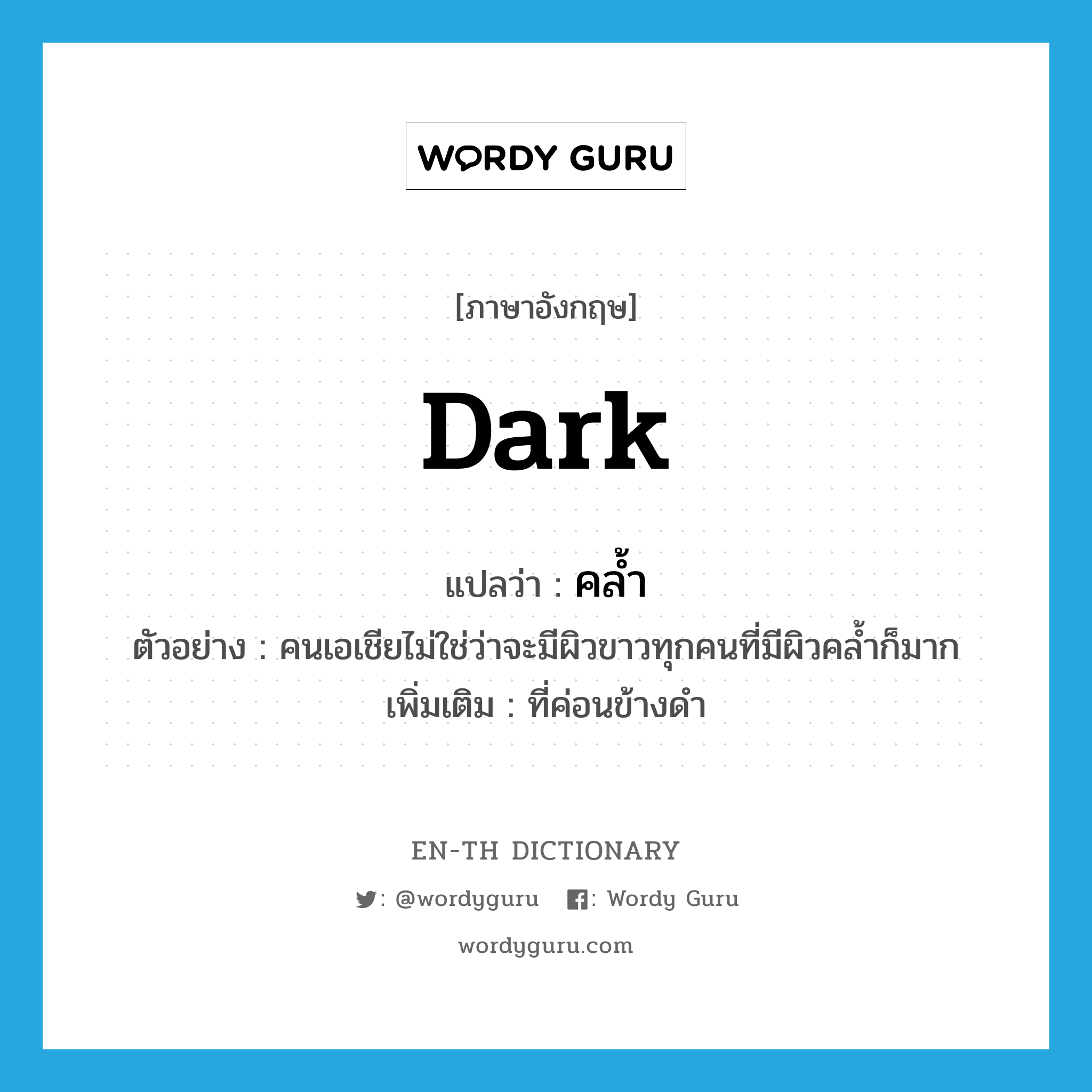 dark แปลว่า?, คำศัพท์ภาษาอังกฤษ dark แปลว่า คล้ำ ประเภท ADJ ตัวอย่าง คนเอเชียไม่ใช่ว่าจะมีผิวขาวทุกคนที่มีผิวคล้ำก็มาก เพิ่มเติม ที่ค่อนข้างดำ หมวด ADJ