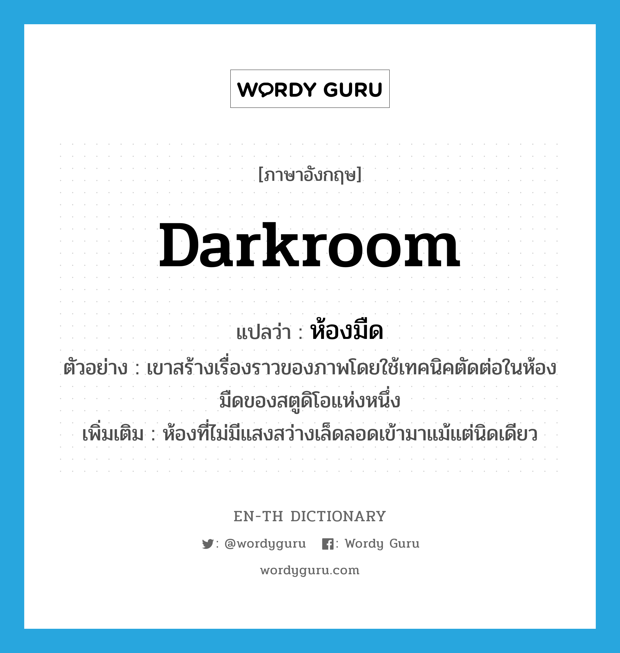 darkroom แปลว่า?, คำศัพท์ภาษาอังกฤษ darkroom แปลว่า ห้องมืด ประเภท N ตัวอย่าง เขาสร้างเรื่องราวของภาพโดยใช้เทคนิคตัดต่อในห้องมืดของสตูดิโอแห่งหนึ่ง เพิ่มเติม ห้องที่ไม่มีแสงสว่างเล็ดลอดเข้ามาแม้แต่นิดเดียว หมวด N