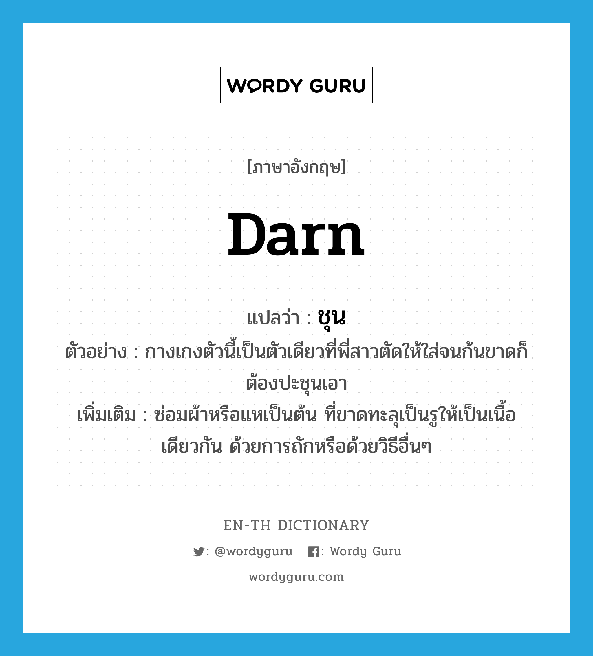 darn แปลว่า?, คำศัพท์ภาษาอังกฤษ darn แปลว่า ชุน ประเภท V ตัวอย่าง กางเกงตัวนี้เป็นตัวเดียวที่พี่สาวตัดให้ใส่จนก้นขาดก็ต้องปะชุนเอา เพิ่มเติม ซ่อมผ้าหรือแหเป็นต้น ที่ขาดทะลุเป็นรูให้เป็นเนื้อเดียวกัน ด้วยการถักหรือด้วยวิธีอื่นๆ หมวด V